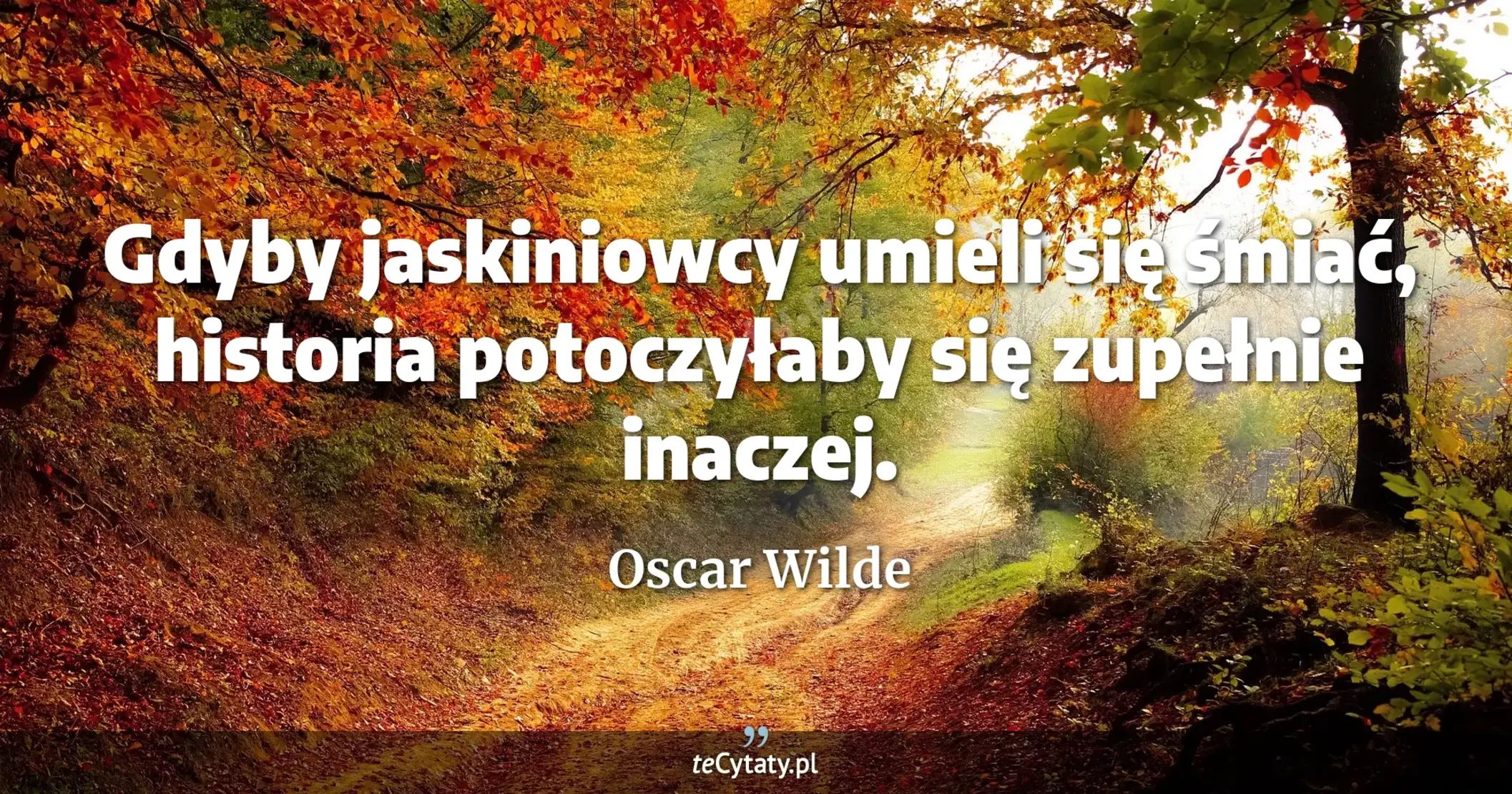 Gdyby jaskiniowcy umieli się śmiać, historia potoczyłaby się zupełnie inaczej. - Oscar Wilde