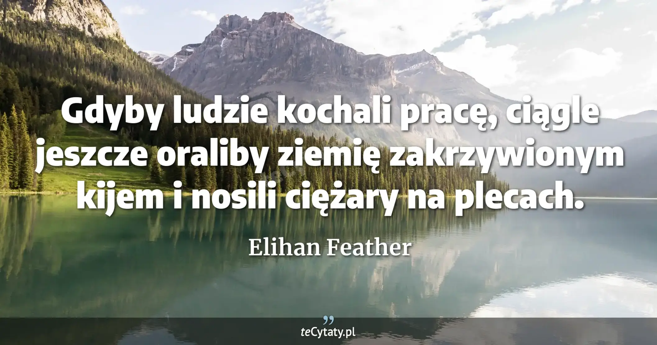 Gdyby ludzie kochali pracę, ciągle jeszcze oraliby ziemię zakrzywionym kijem i nosili ciężary na plecach. - Elihan Feather