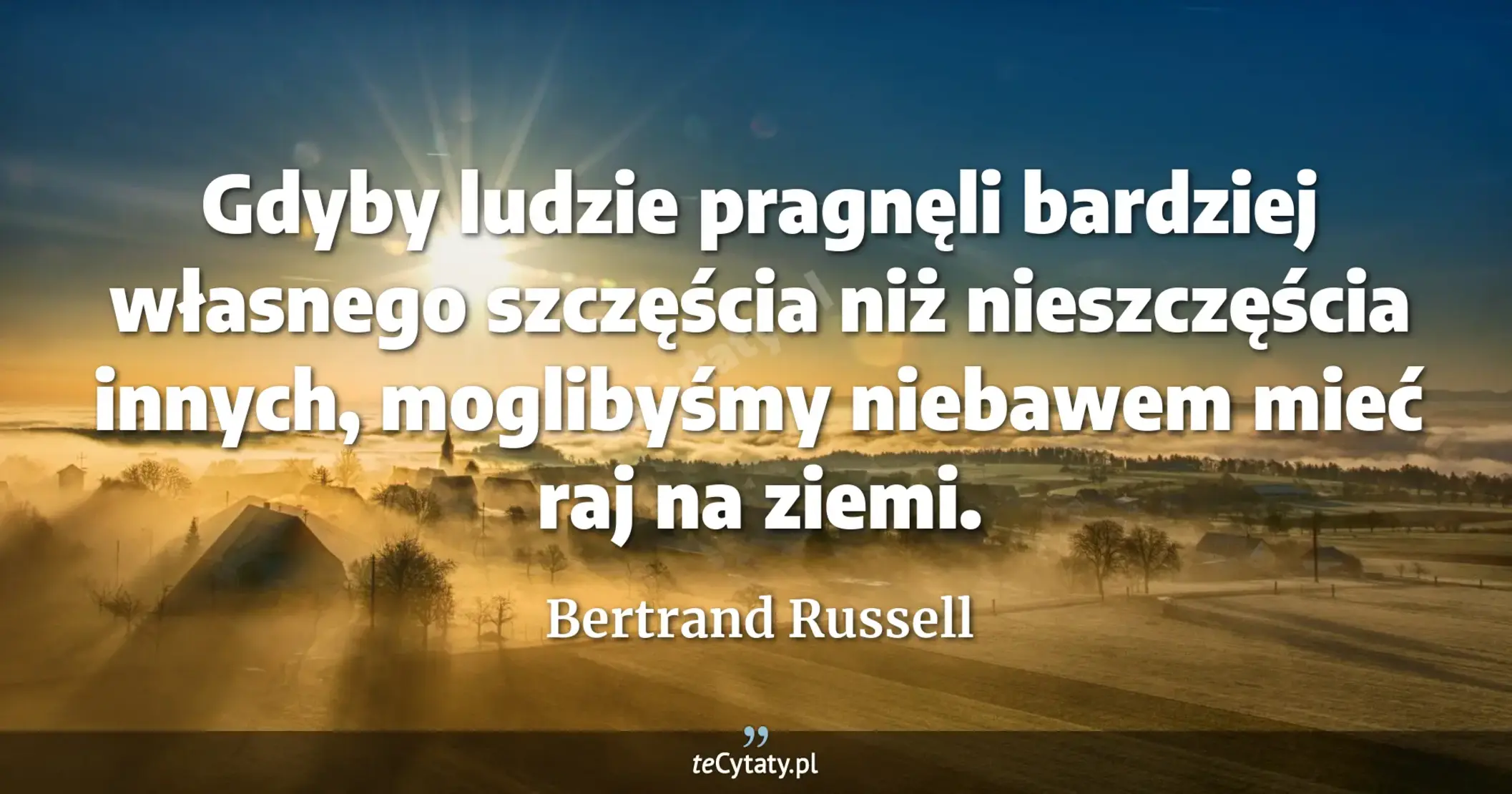 Gdyby ludzie pragnęli bardziej własnego szczęścia niż nieszczęścia innych, moglibyśmy niebawem mieć raj na ziemi. - Bertrand Russell