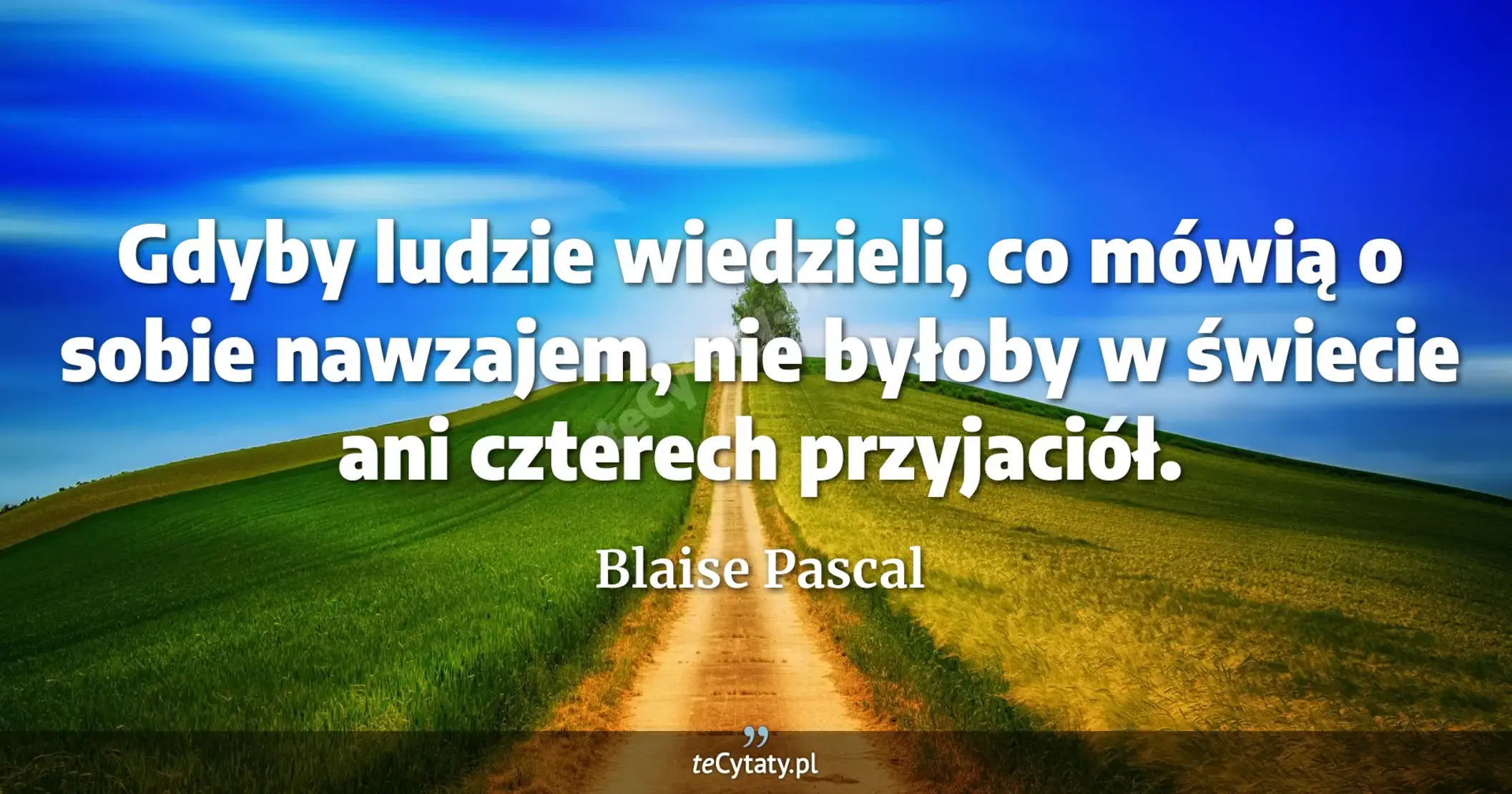 Gdyby ludzie wiedzieli, co mówią o sobie nawzajem, nie byłoby w świecie ani czterech przyjaciół. - Blaise Pascal