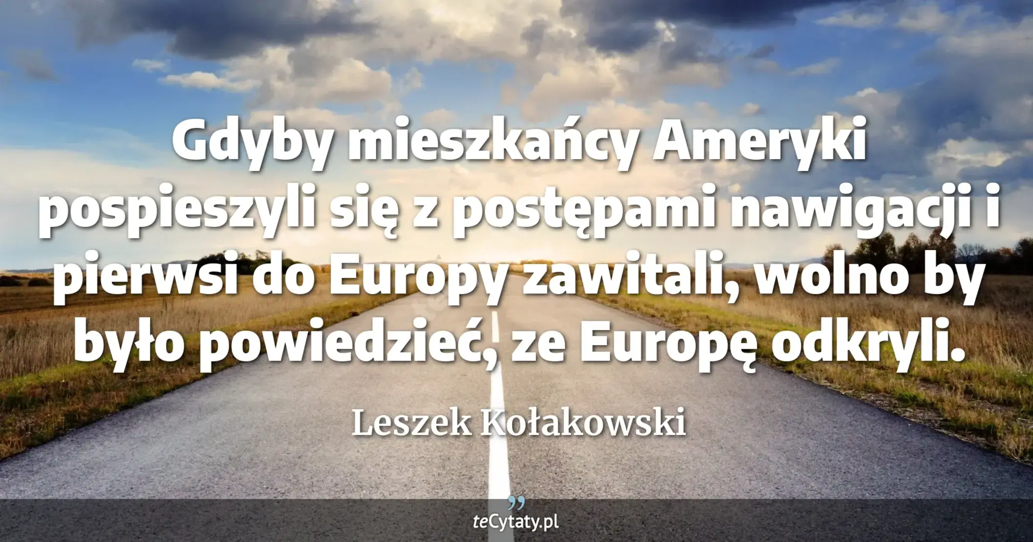 Gdyby mieszkańcy Ameryki pospieszyli się z postępami nawigacji i pierwsi do Europy zawitali, wolno by było powiedzieć, ze Europę odkryli. - Leszek Kołakowski