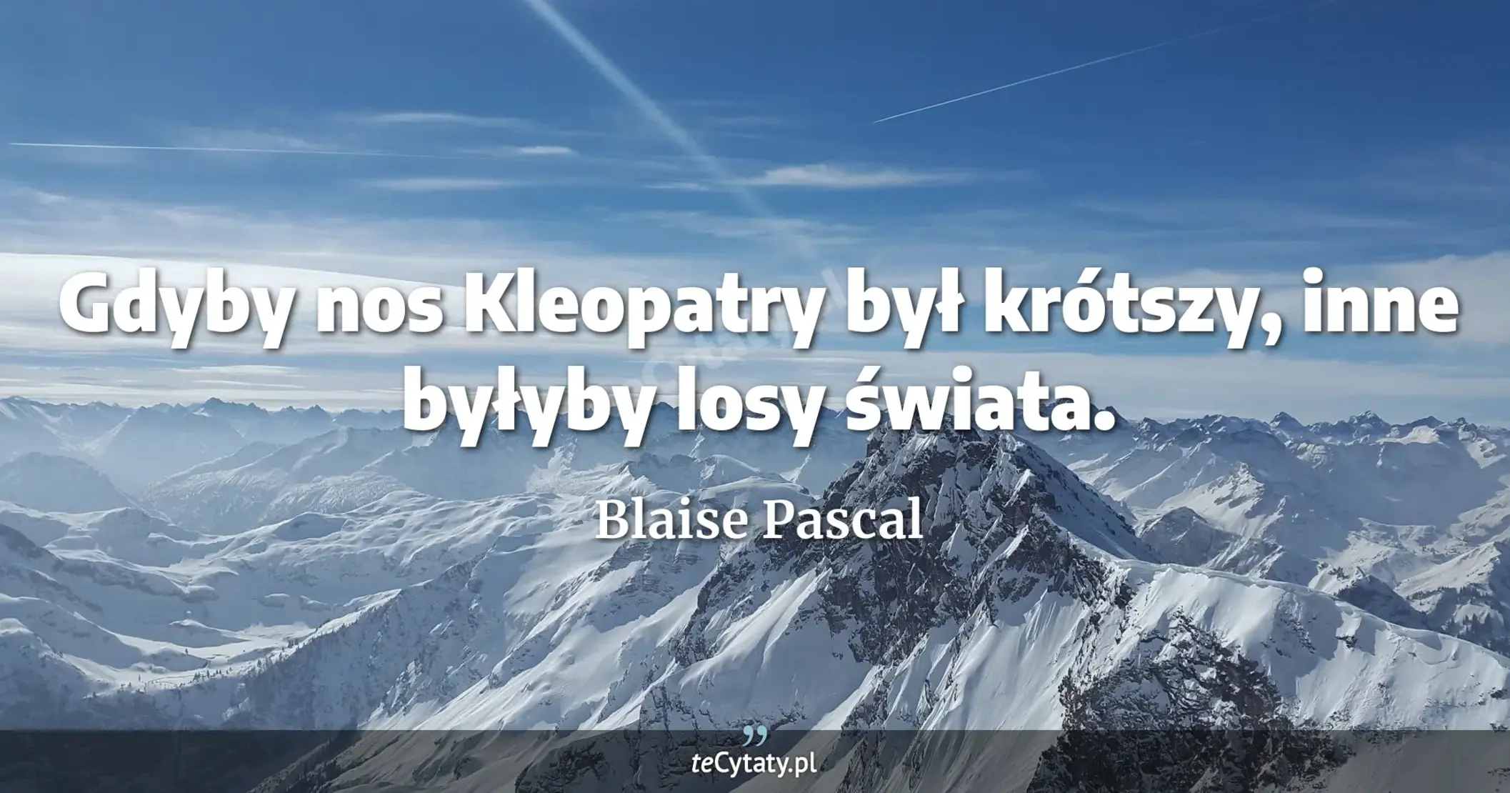 Gdyby nos Kleopatry był krótszy, inne byłyby losy świata. - Blaise Pascal