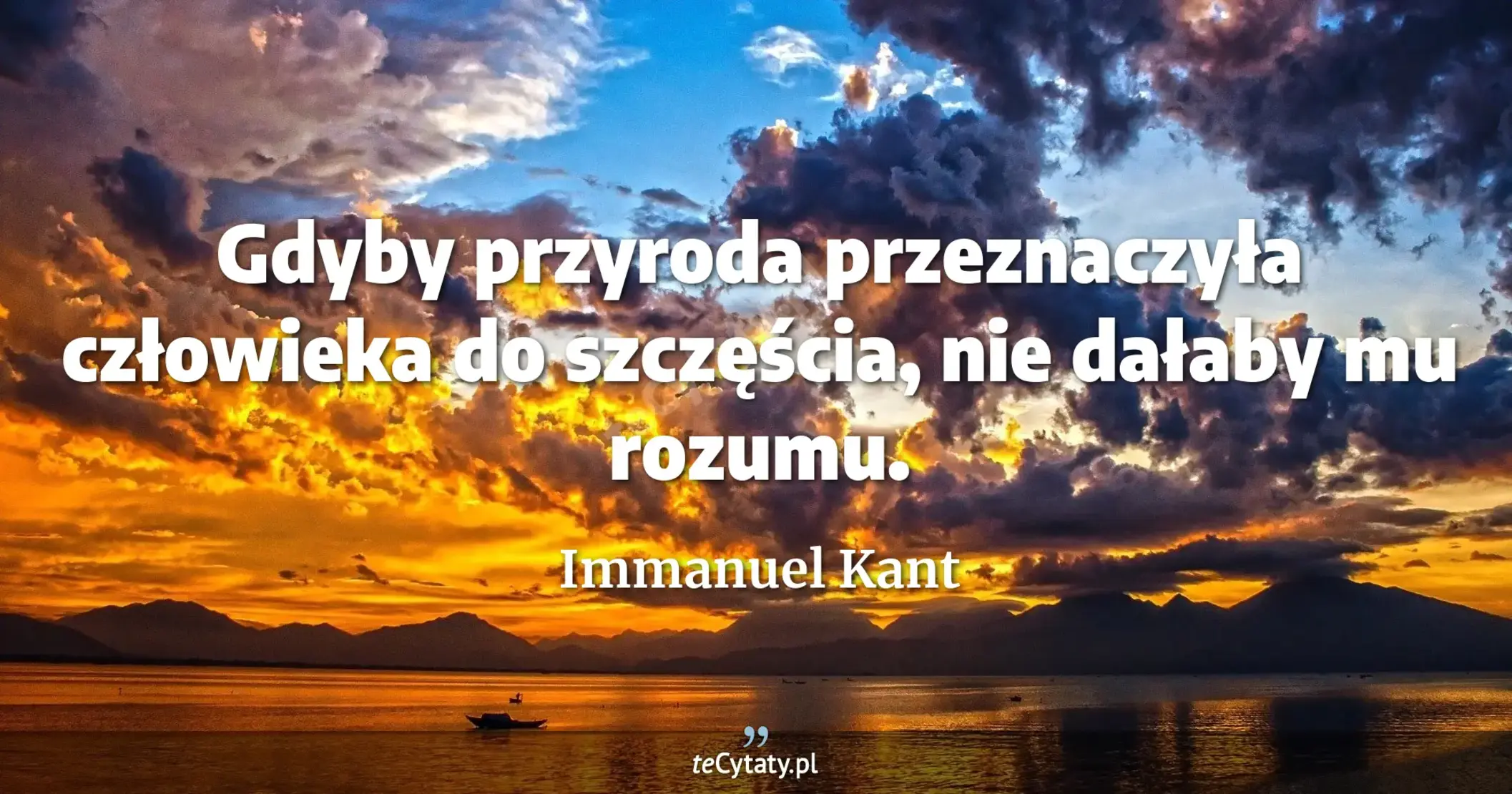 Gdyby przyroda przeznaczyła człowieka do szczęścia, nie dałaby mu rozumu. - Immanuel Kant