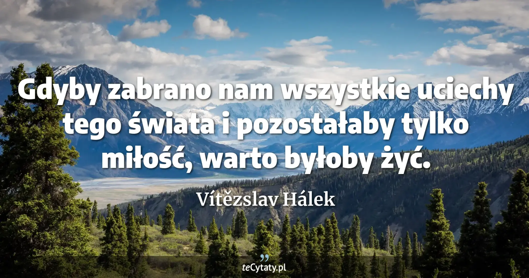Gdyby zabrano nam wszystkie uciechy tego świata i pozostałaby tylko miłość, warto byłoby żyć. - Vítězslav Hálek