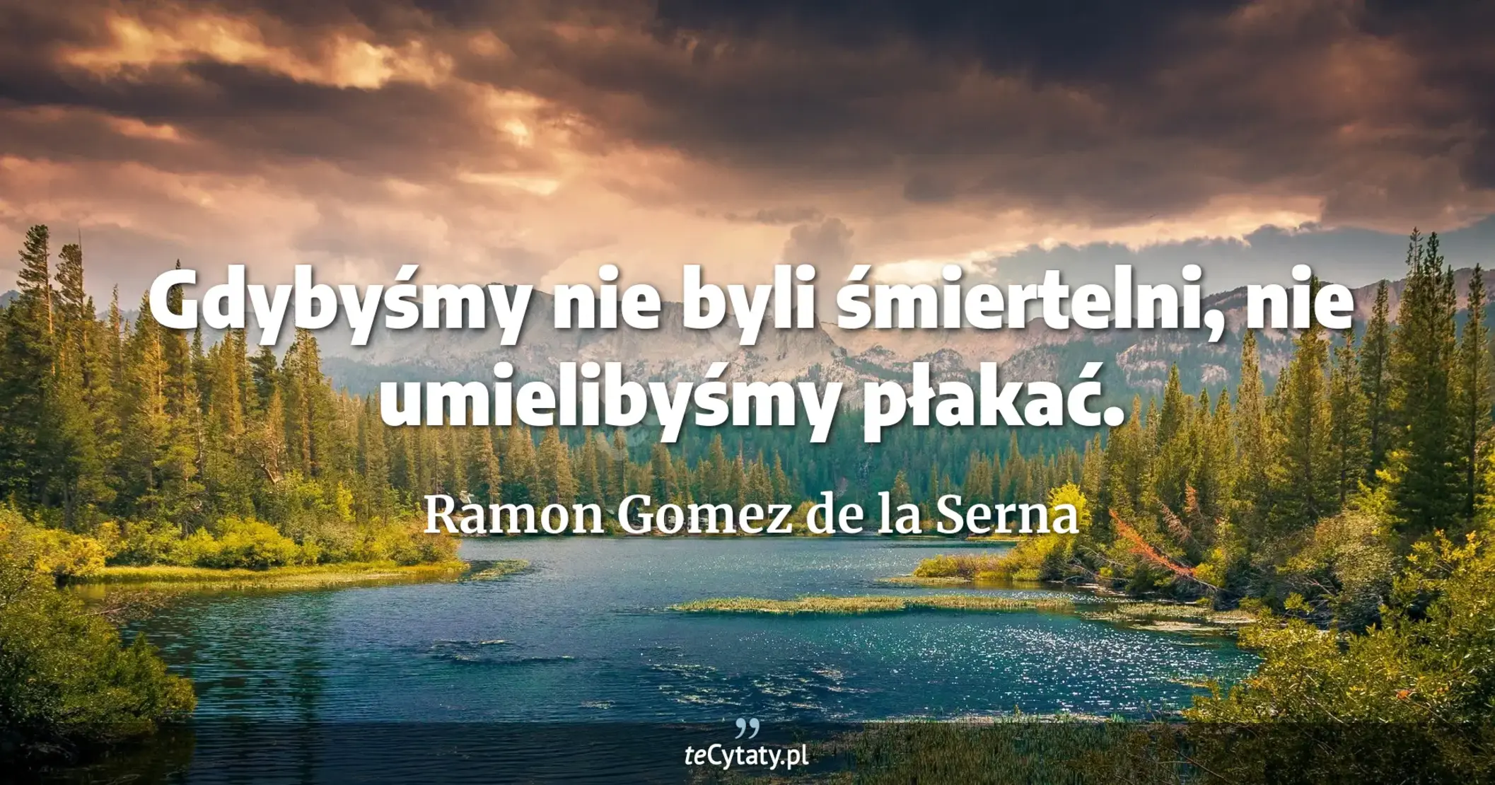 Gdybyśmy nie byli śmiertelni, nie umielibyśmy płakać. - Ramon Gomez de la Serna