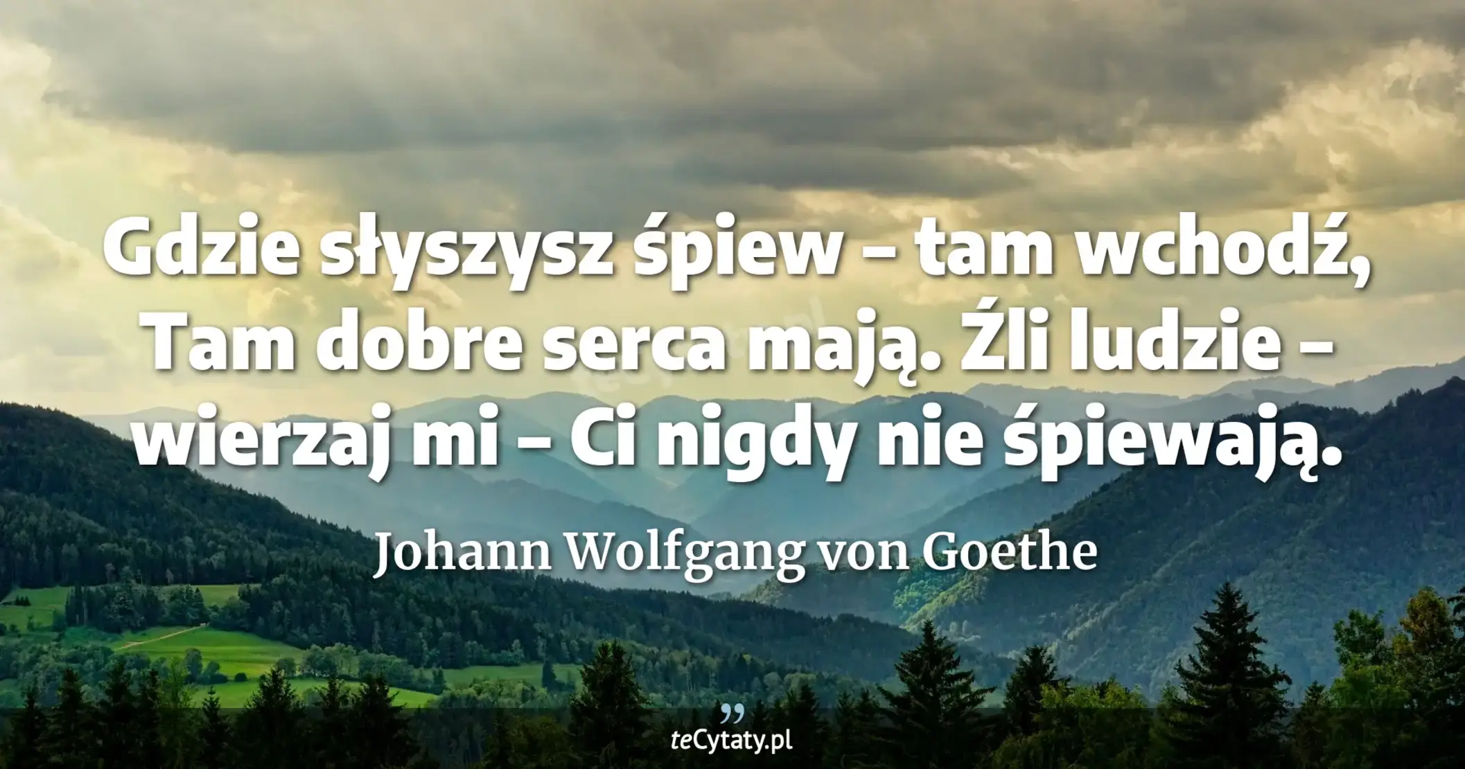 Gdzie słyszysz śpiew – tam wchodź, <br> Tam dobre serca mają. <br> Źli ludzie – wierzaj mi – <br> Ci nigdy nie śpiewają. - Johann Wolfgang von Goethe