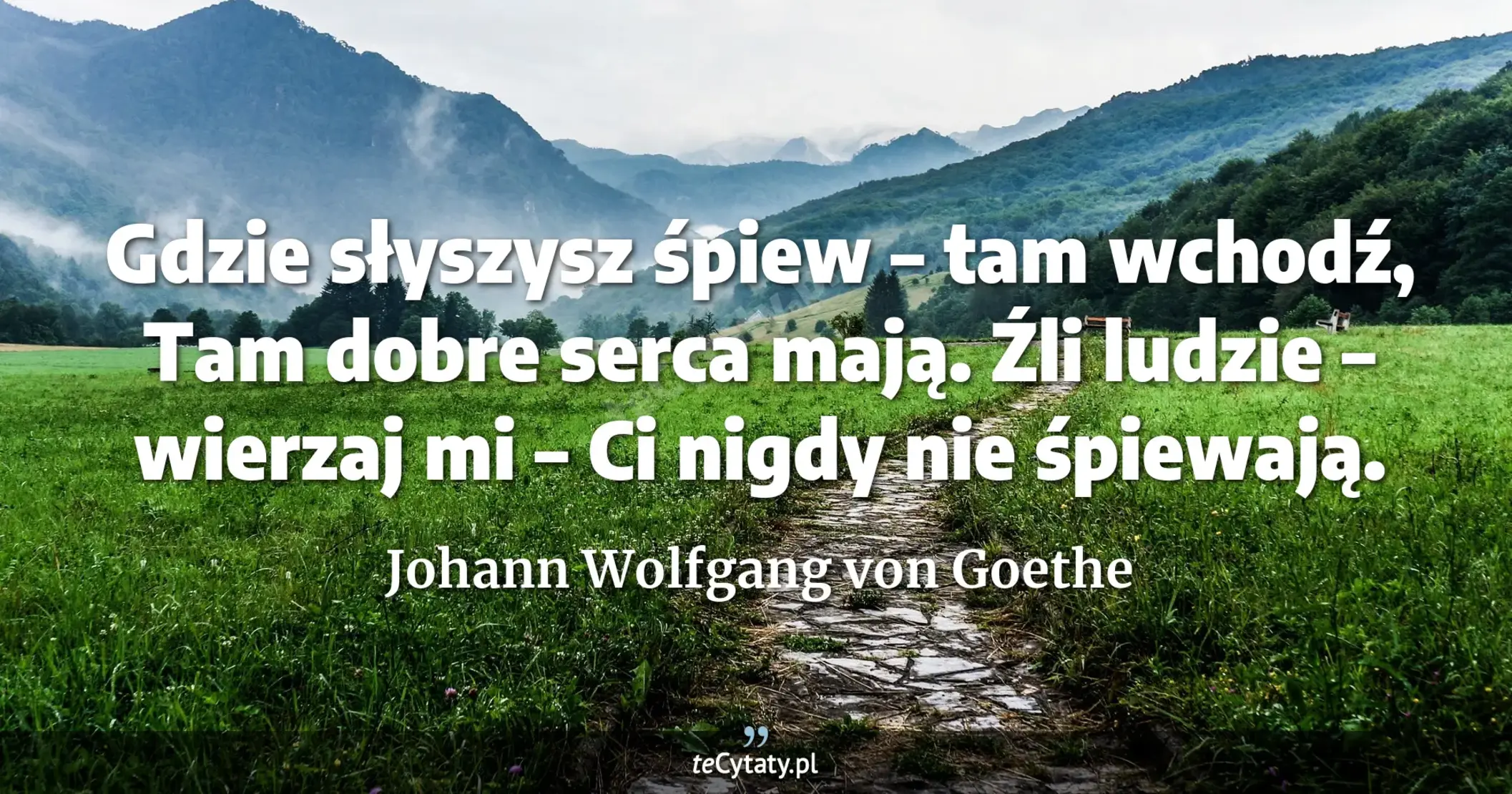 Gdzie słyszysz śpiew – tam wchodź, <br> Tam dobre serca mają. <br> Źli ludzie – wierzaj mi – <br> Ci nigdy nie śpiewają. - Johann Wolfgang von Goethe