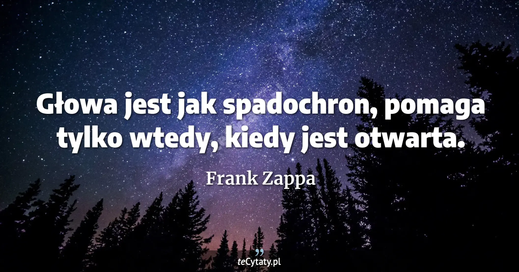 Głowa jest jak spadochron, pomaga tylko wtedy, kiedy jest otwarta. - Frank Zappa