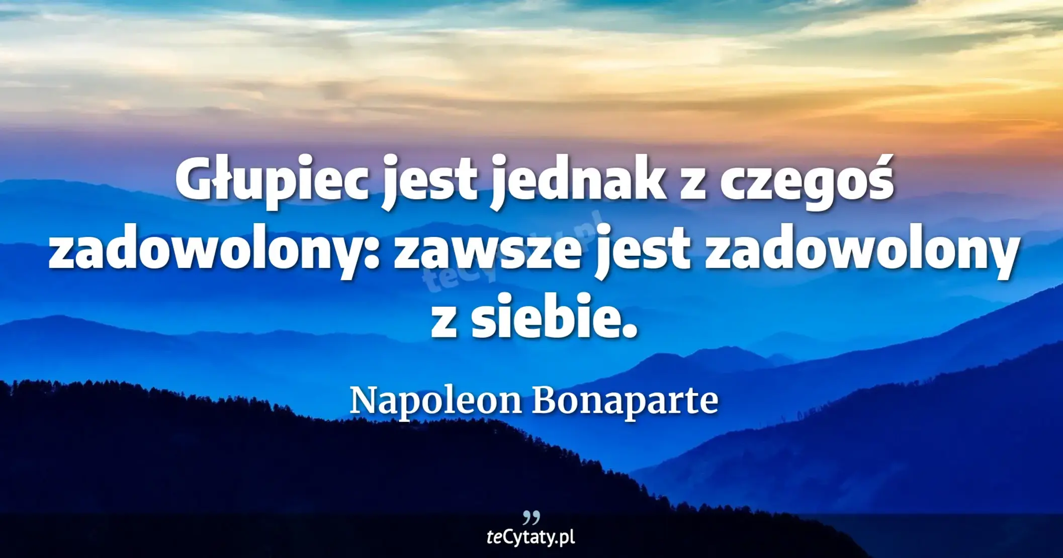 Głupiec jest jednak z czegoś zadowolony: zawsze jest zadowolony z siebie. - Napoleon Bonaparte