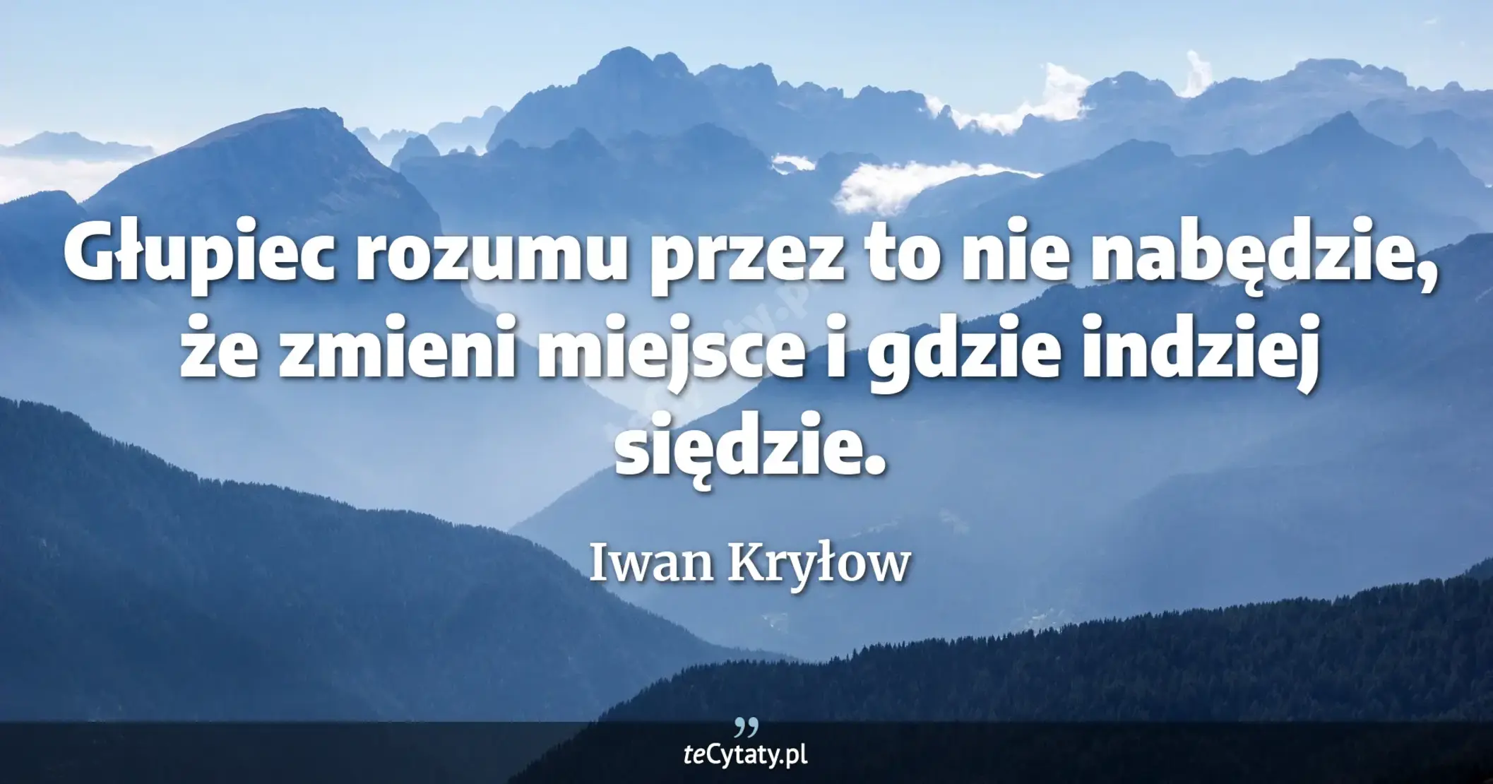 Głupiec rozumu przez to nie nabędzie, <br> że zmieni miejsce i gdzie indziej siędzie. - Iwan Kryłow