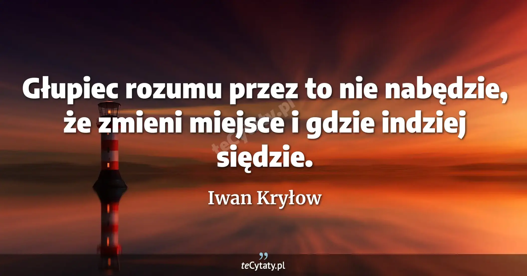 Głupiec rozumu przez to nie nabędzie, <br> że zmieni miejsce i gdzie indziej siędzie. - Iwan Kryłow