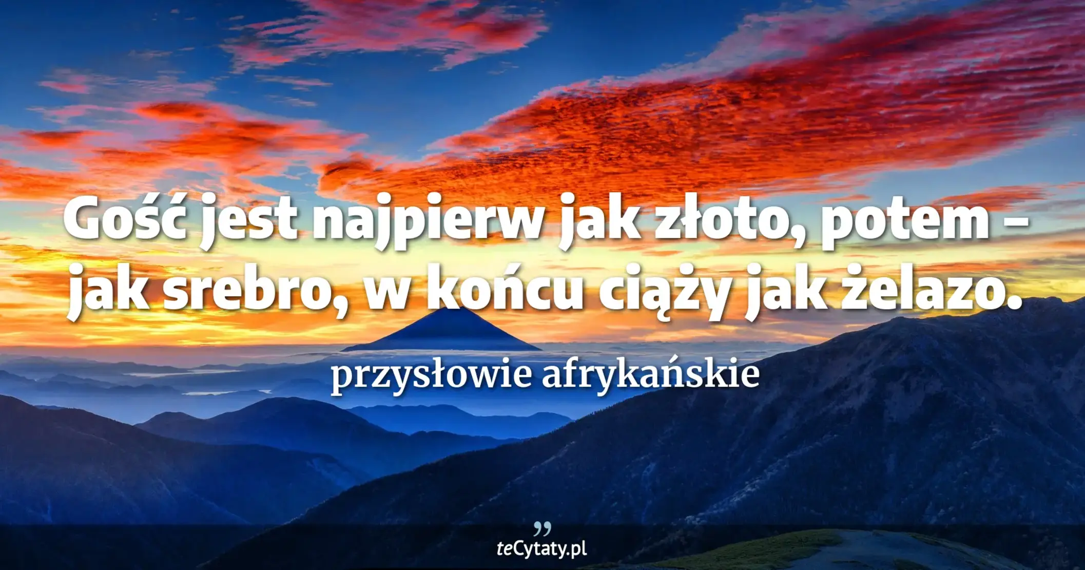 Gość jest najpierw jak złoto, potem – jak srebro, w końcu ciąży jak żelazo. - przysłowie afrykańskie