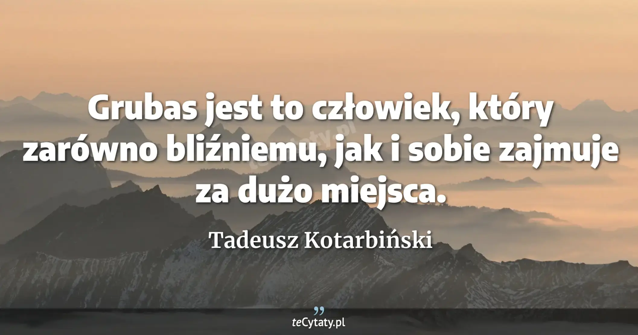 Grubas jest to człowiek, który zarówno bliźniemu, jak i sobie zajmuje za dużo miejsca. - Tadeusz Kotarbiński