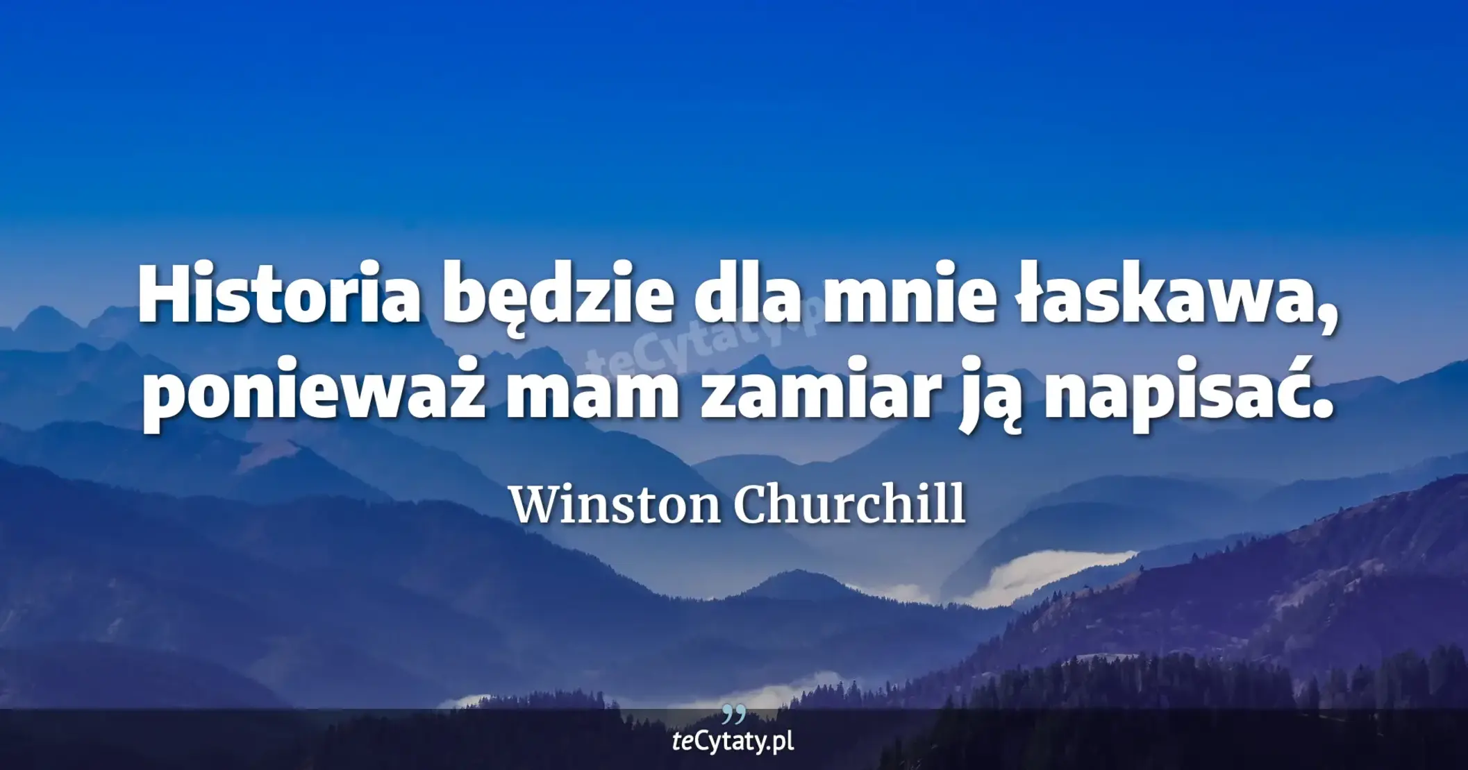 Historia będzie dla mnie łaskawa, ponieważ mam zamiar ją napisać. - Winston Churchill