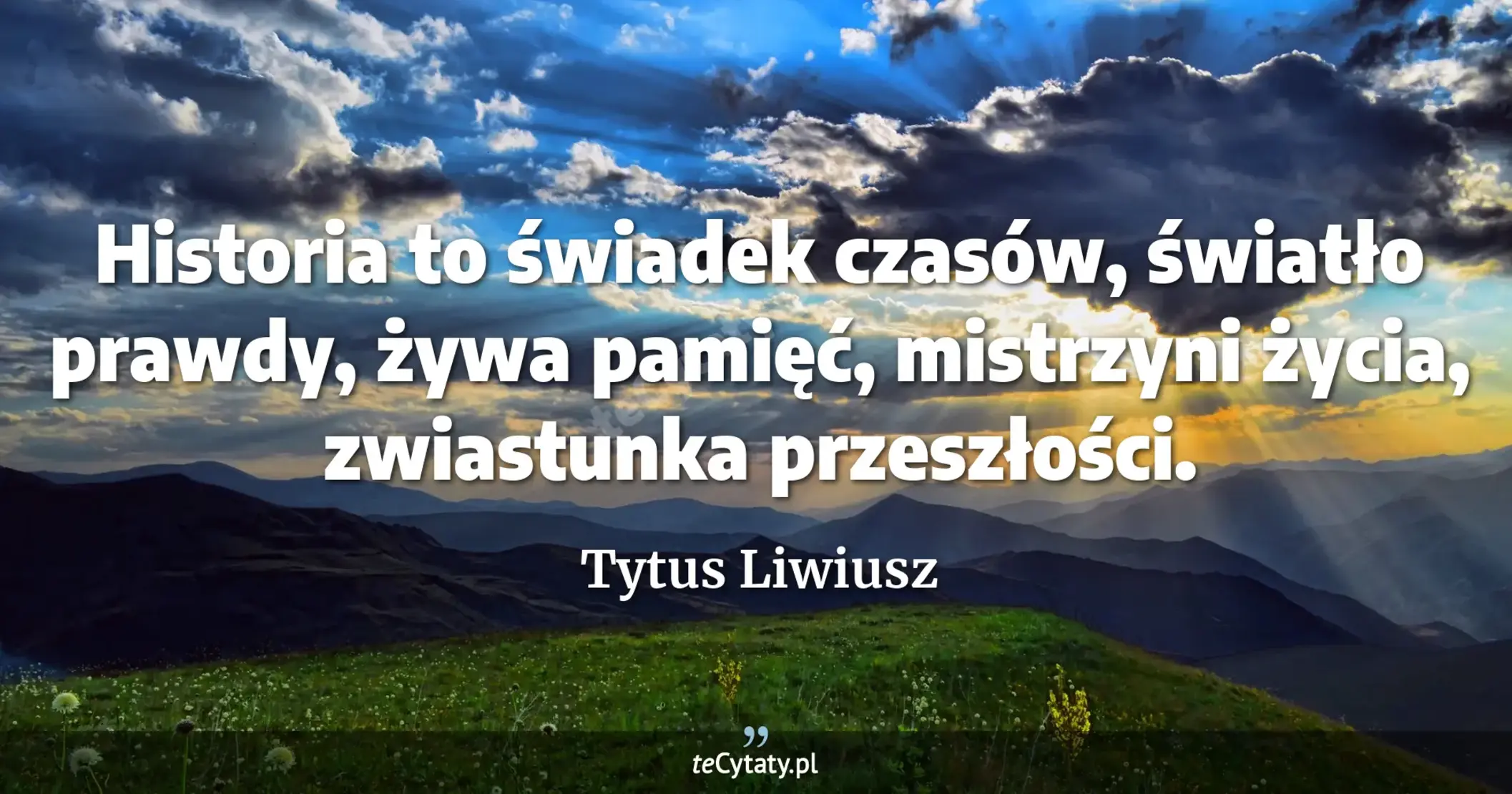 Historia to świadek czasów, światło prawdy, żywa pamięć, mistrzyni życia, zwiastunka przeszłości. - Tytus Liwiusz