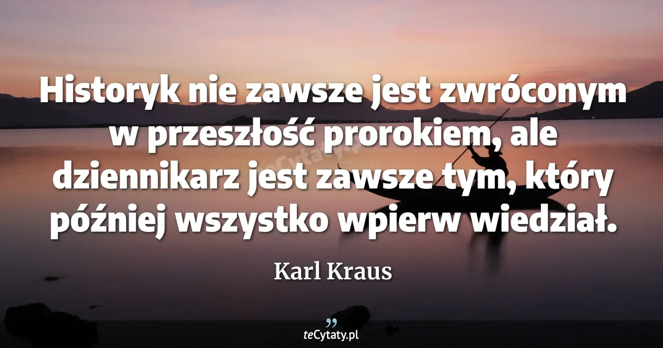 Historyk nie zawsze jest zwróconym w przeszłość prorokiem, ale dziennikarz jest zawsze tym, który później wszystko wpierw wiedział. - Karl Kraus