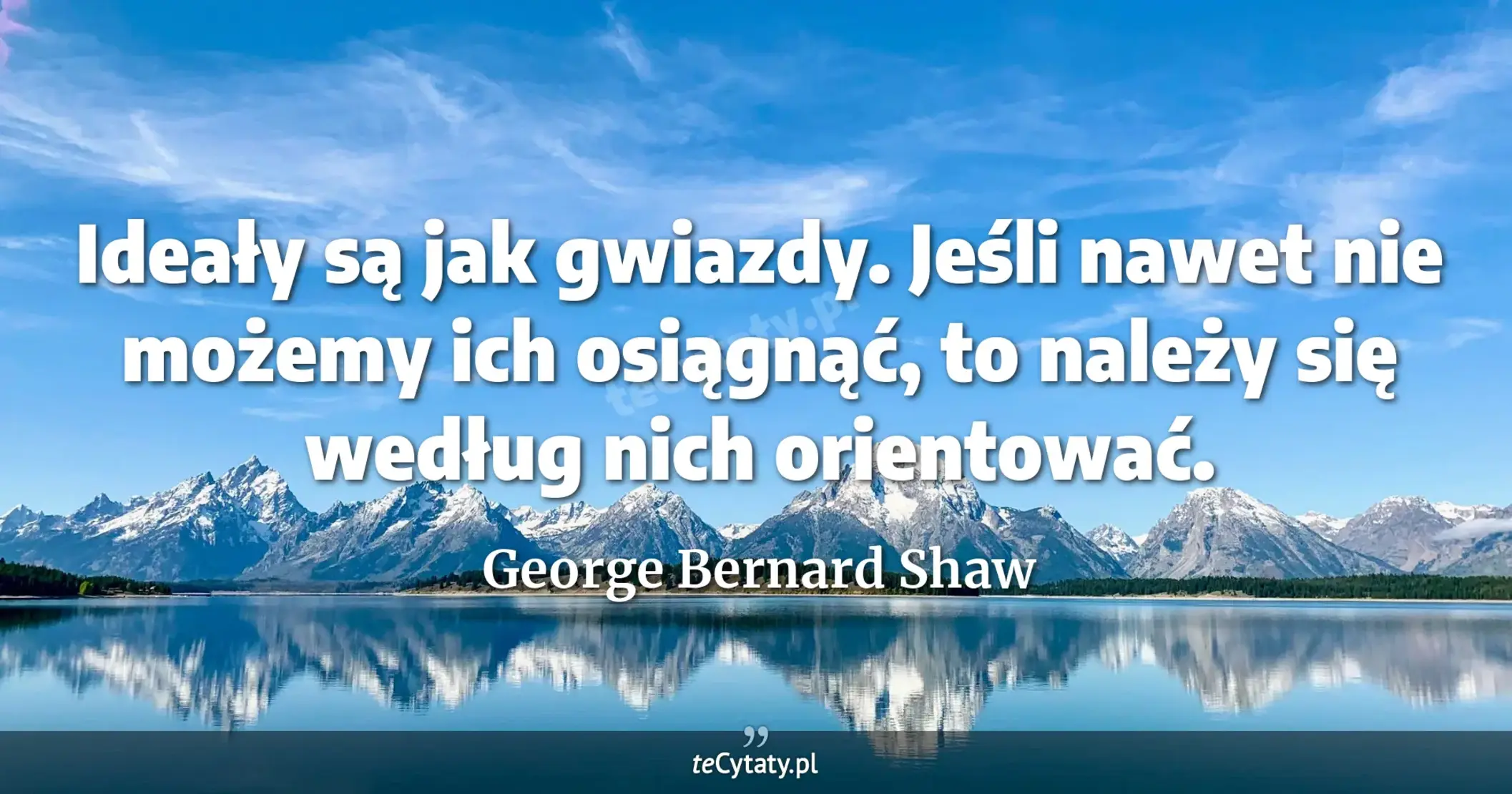Ideały są jak gwiazdy. Jeśli nawet nie możemy ich osiągnąć, to należy się według nich orientować. - George Bernard Shaw