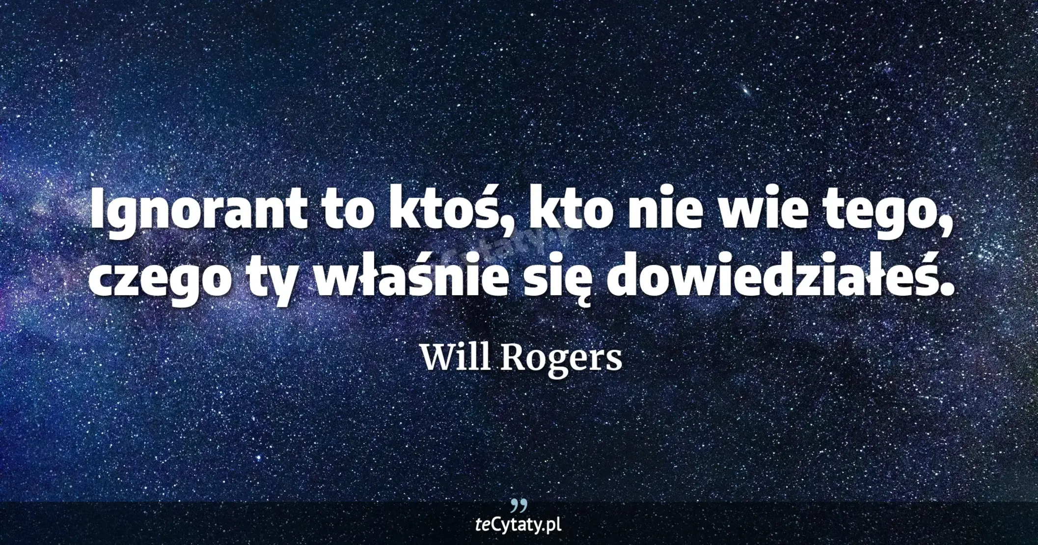 Ignorant to ktoś, kto nie wie tego, czego ty właśnie się dowiedziałeś. - Will Rogers