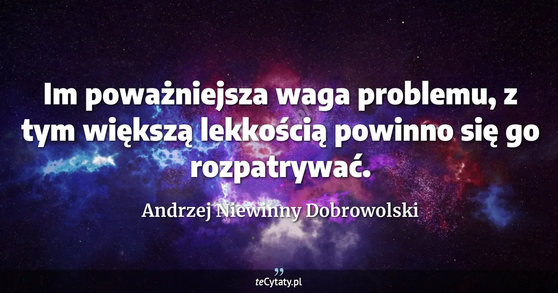 Im poważniejsza waga problemu, z tym większą lekkością powinno się go rozpatrywać. - Andrzej Niewinny Dobrowolski
