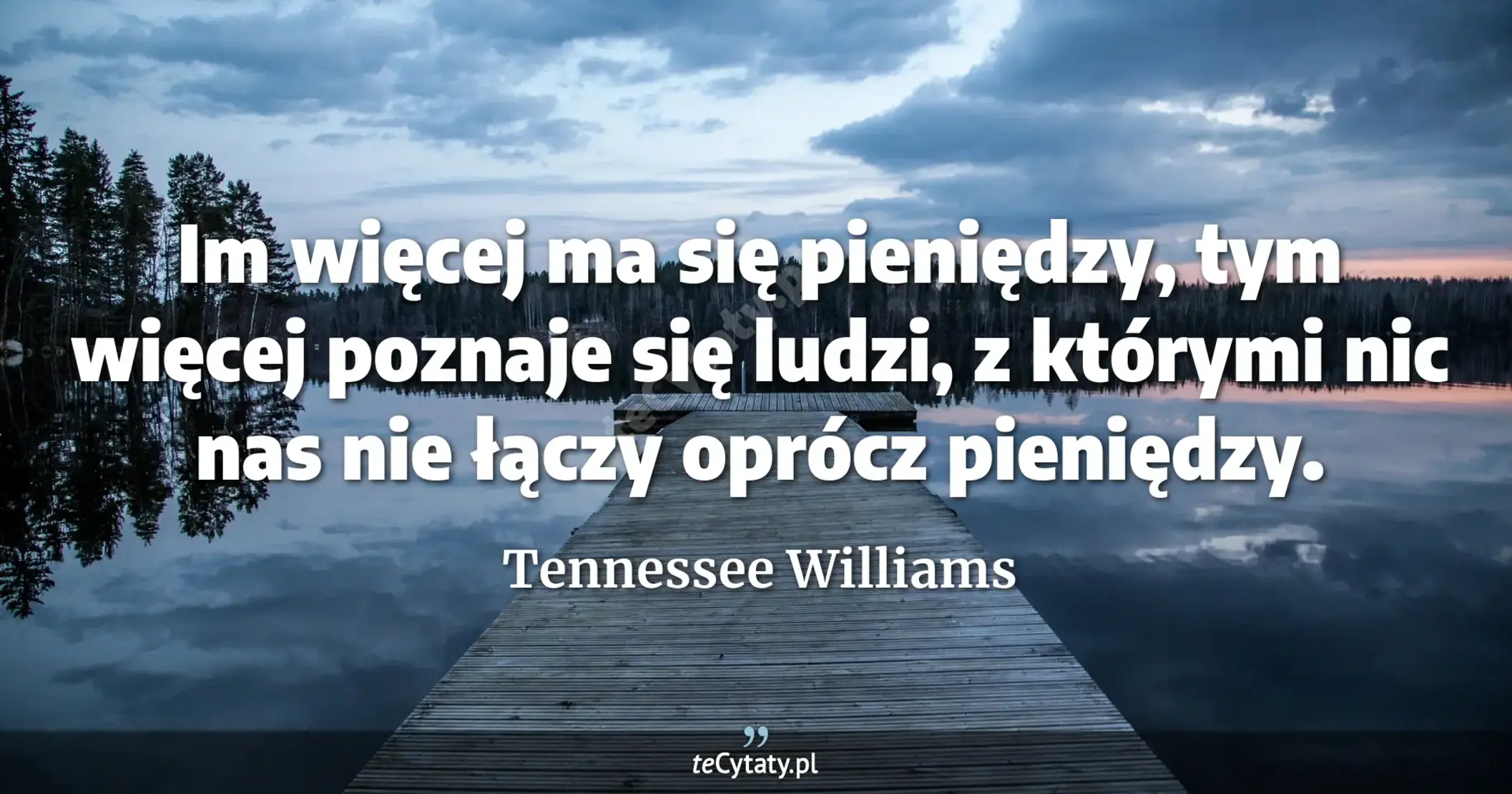 Im więcej ma się pieniędzy, tym więcej poznaje się ludzi, z którymi nic nas nie łączy oprócz pieniędzy. - Tennessee Williams