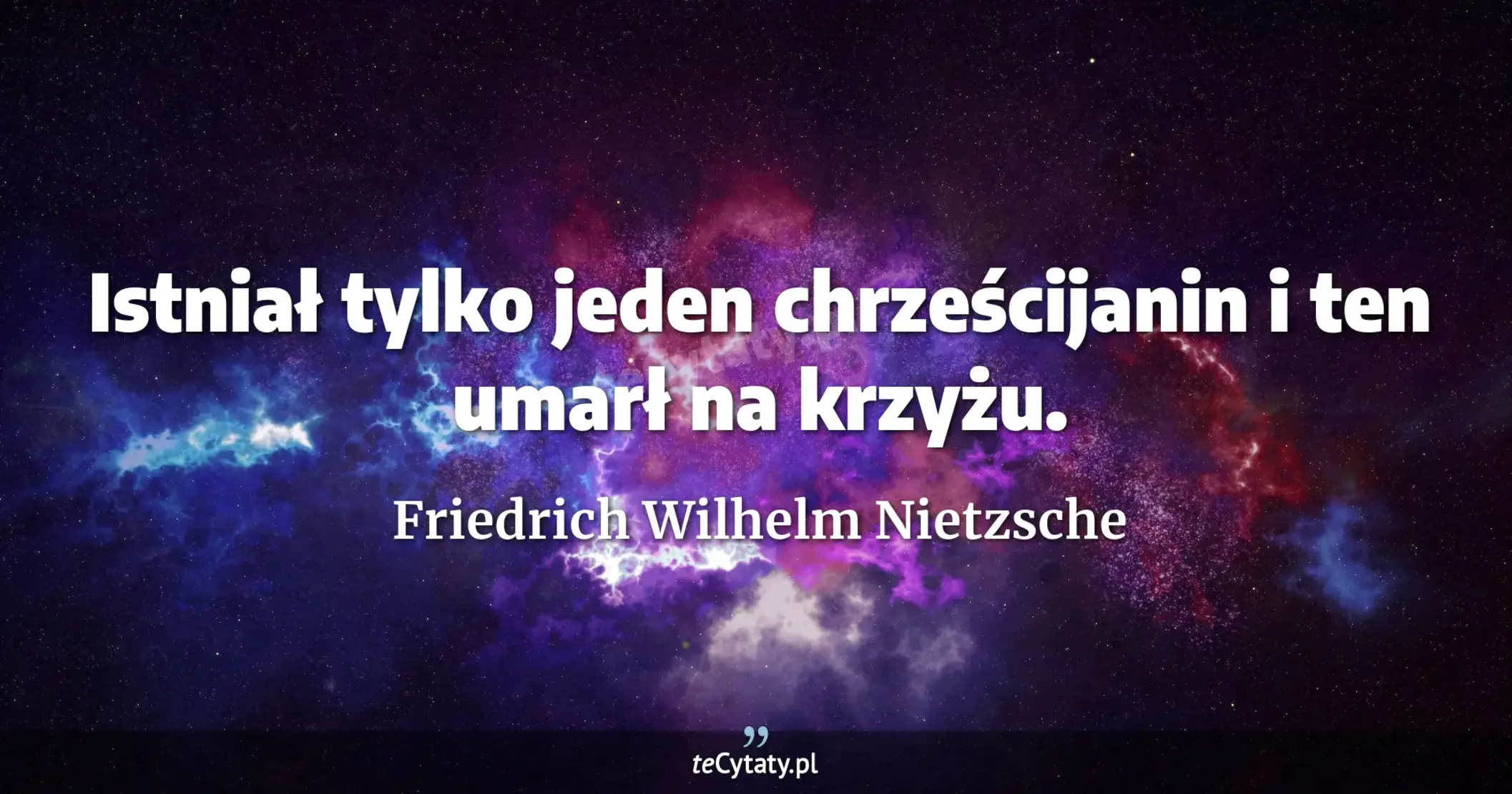 Istniał tylko jeden chrześcijanin i ten umarł na krzyżu. - Friedrich Wilhelm Nietzsche