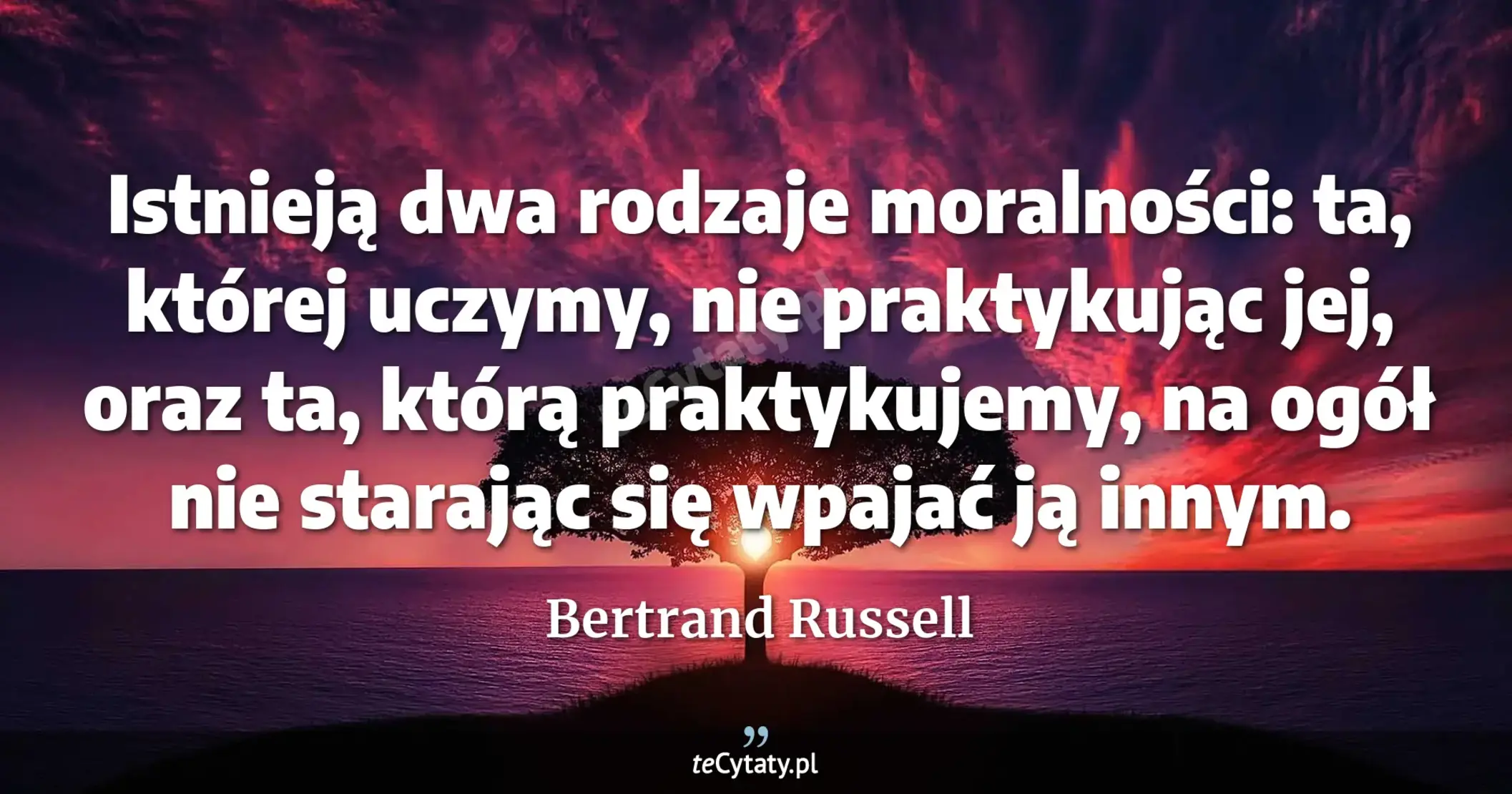 Istnieją dwa rodzaje moralności: ta, której uczymy, nie praktykując jej, oraz ta, którą praktykujemy, na ogół nie starając się wpajać ją innym. - Bertrand Russell