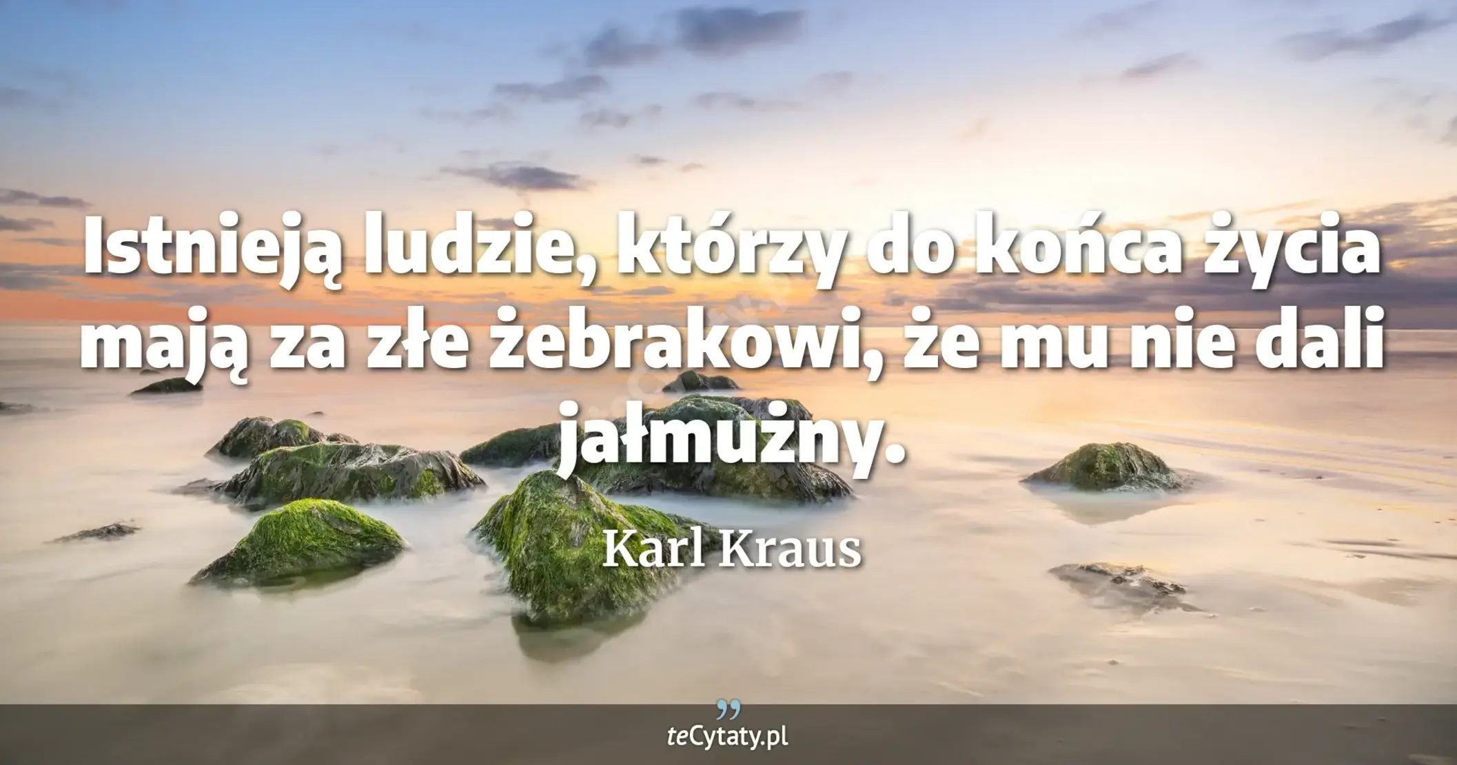 Istnieją ludzie, którzy do końca życia mają za złe żebrakowi, że mu nie dali jałmużny. - Karl Kraus