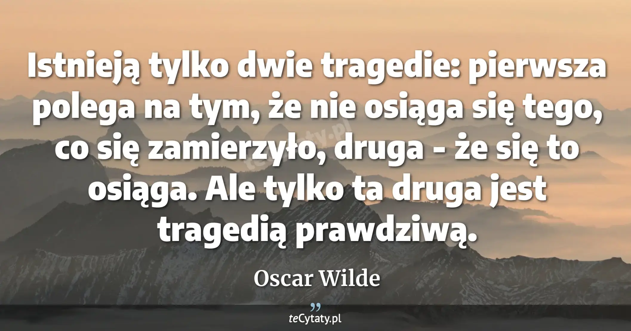 Istnieją tylko dwie tragedie: pierwsza polega na tym, że nie osiąga się tego, co się zamierzyło, druga - że się to osiąga. Ale tylko ta druga jest tragedią prawdziwą. - Oscar Wilde