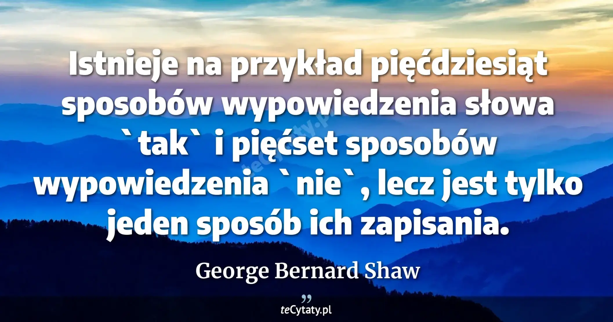 Istnieje na przykład pięćdziesiąt sposobów wypowiedzenia słowa `tak` i pięćset sposobów wypowiedzenia `nie`, lecz jest tylko jeden sposób ich zapisania. - George Bernard Shaw