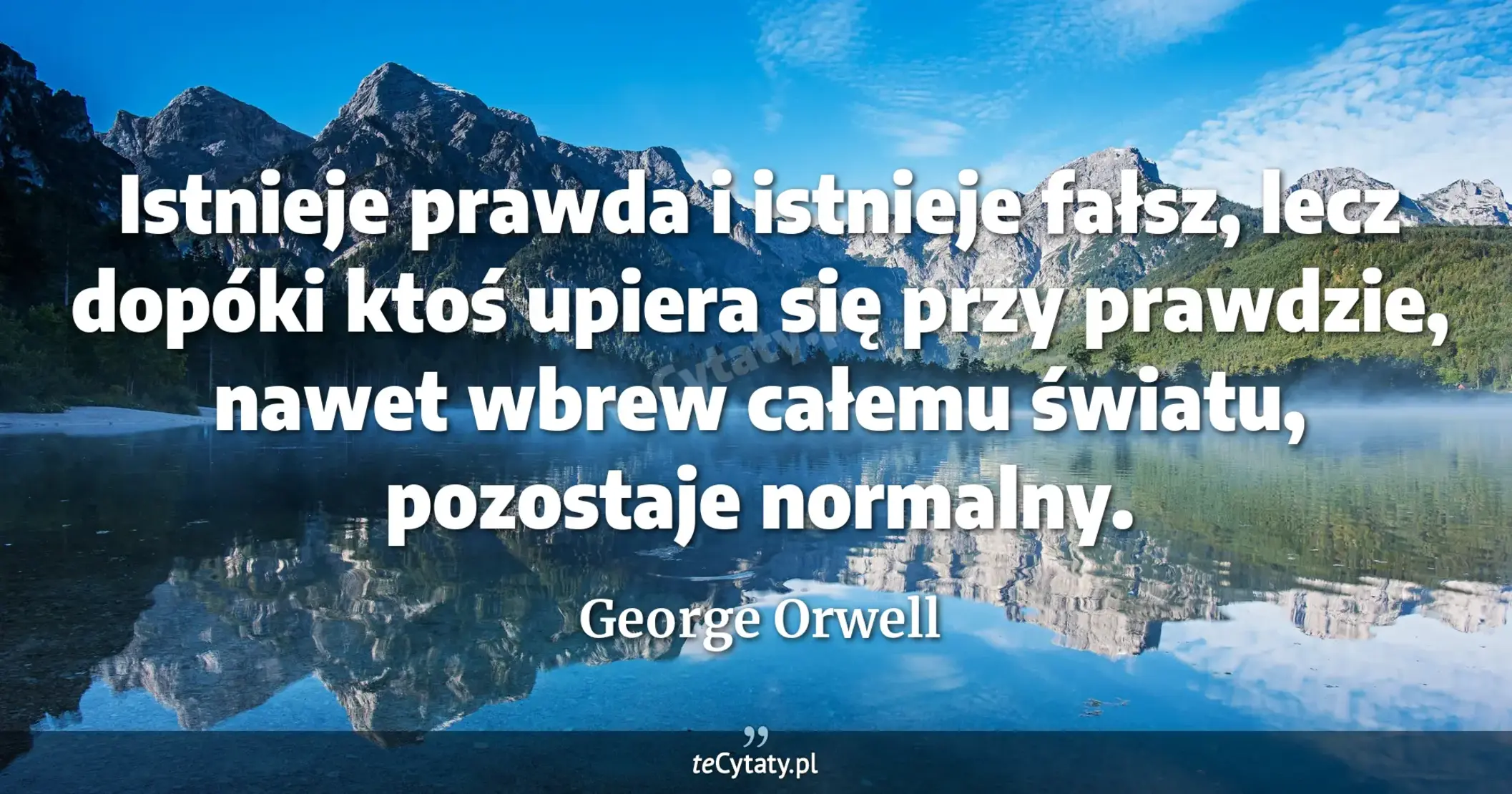 Istnieje prawda i istnieje fałsz, lecz dopóki ktoś upiera się przy prawdzie, nawet wbrew całemu światu, pozostaje normalny. - George Orwell