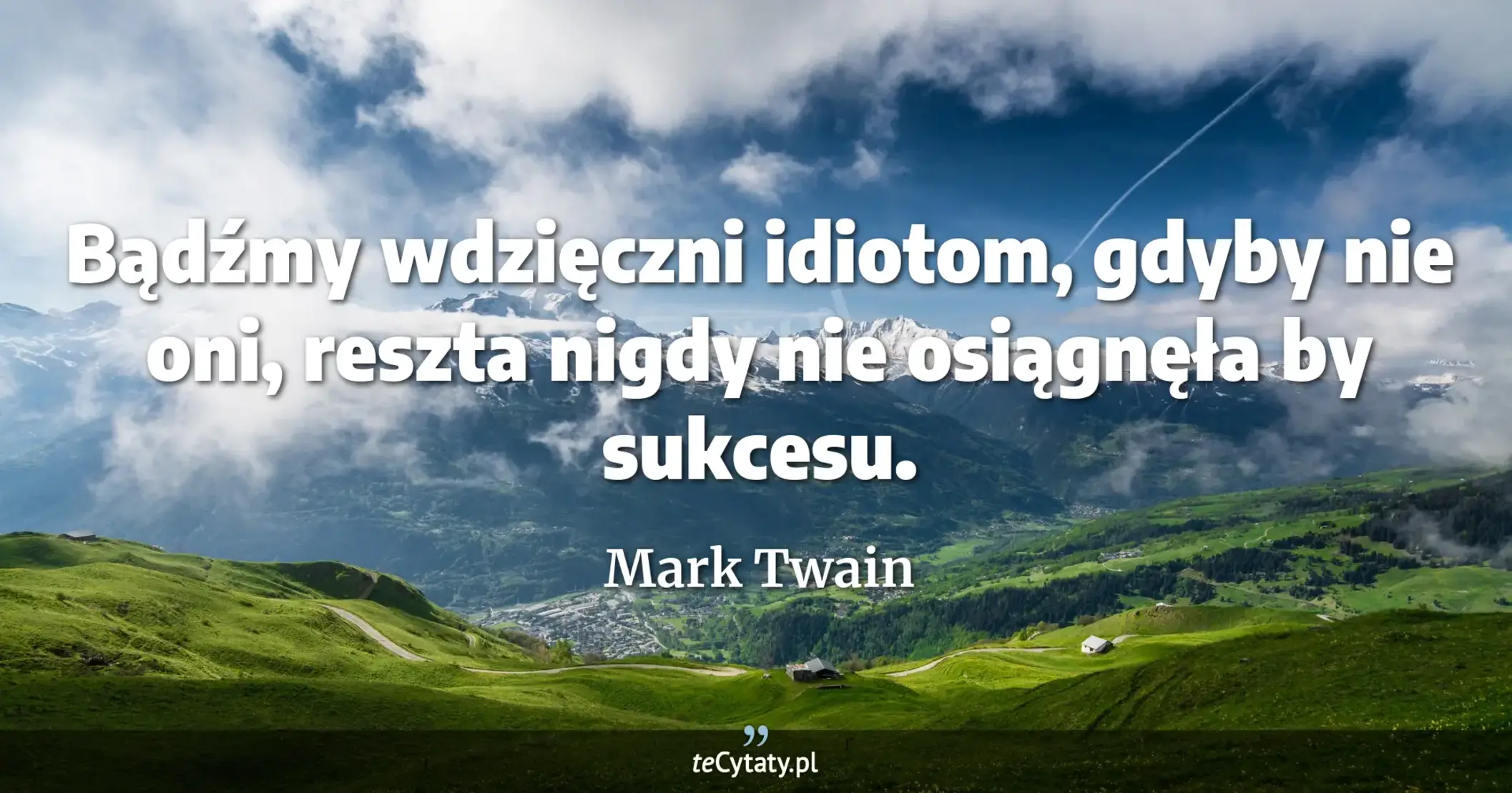 Bądźmy wdzięczni idiotom, gdyby nie oni, reszta nigdy nie osiągnęła by sukcesu. - Mark Twain