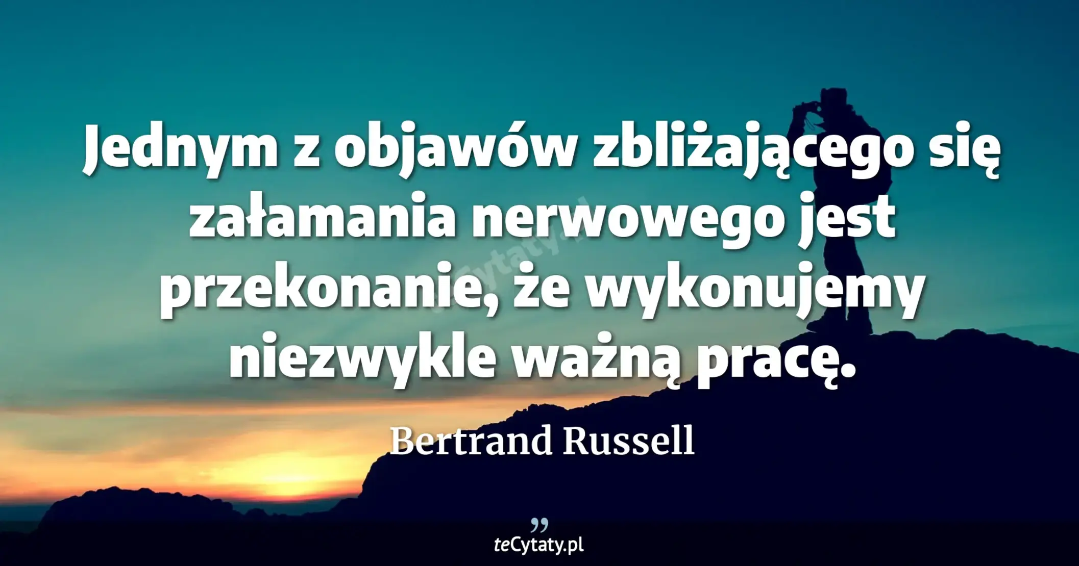 Jednym z objawów zbliżającego się załamania nerwowego jest przekonanie, że wykonujemy niezwykle ważną pracę. - Bertrand Russell