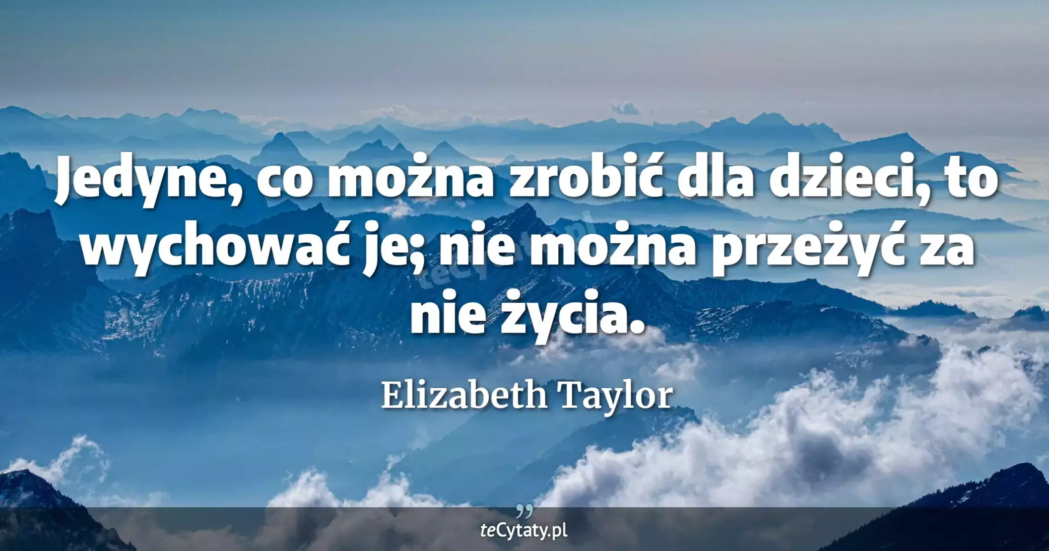Jedyne, co można zrobić dla dzieci, to wychować je; nie można przeżyć za nie życia. - Elizabeth Taylor