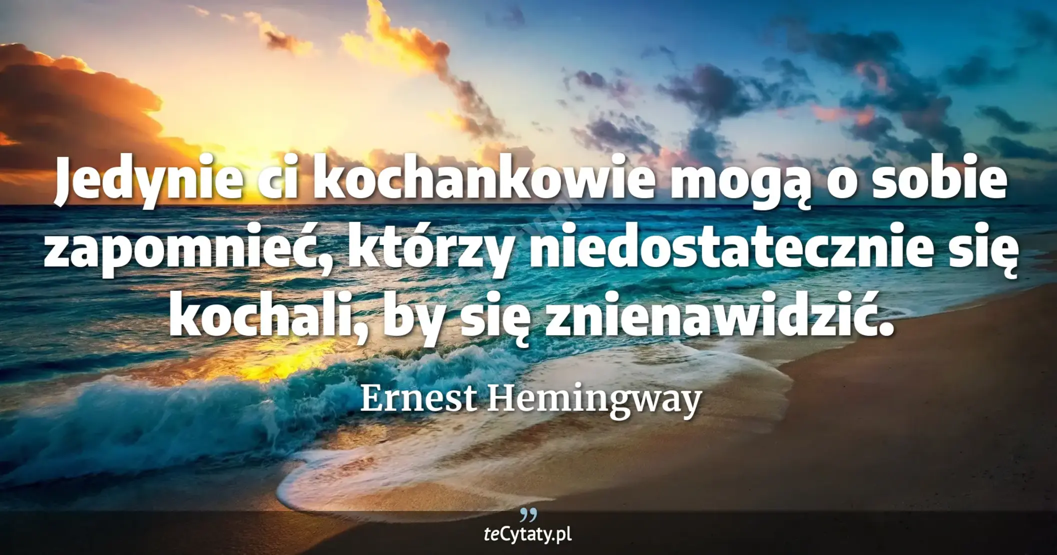 Jedynie ci kochankowie mogą o sobie zapomnieć, którzy niedostatecznie się kochali, by się znienawidzić. - Ernest Hemingway