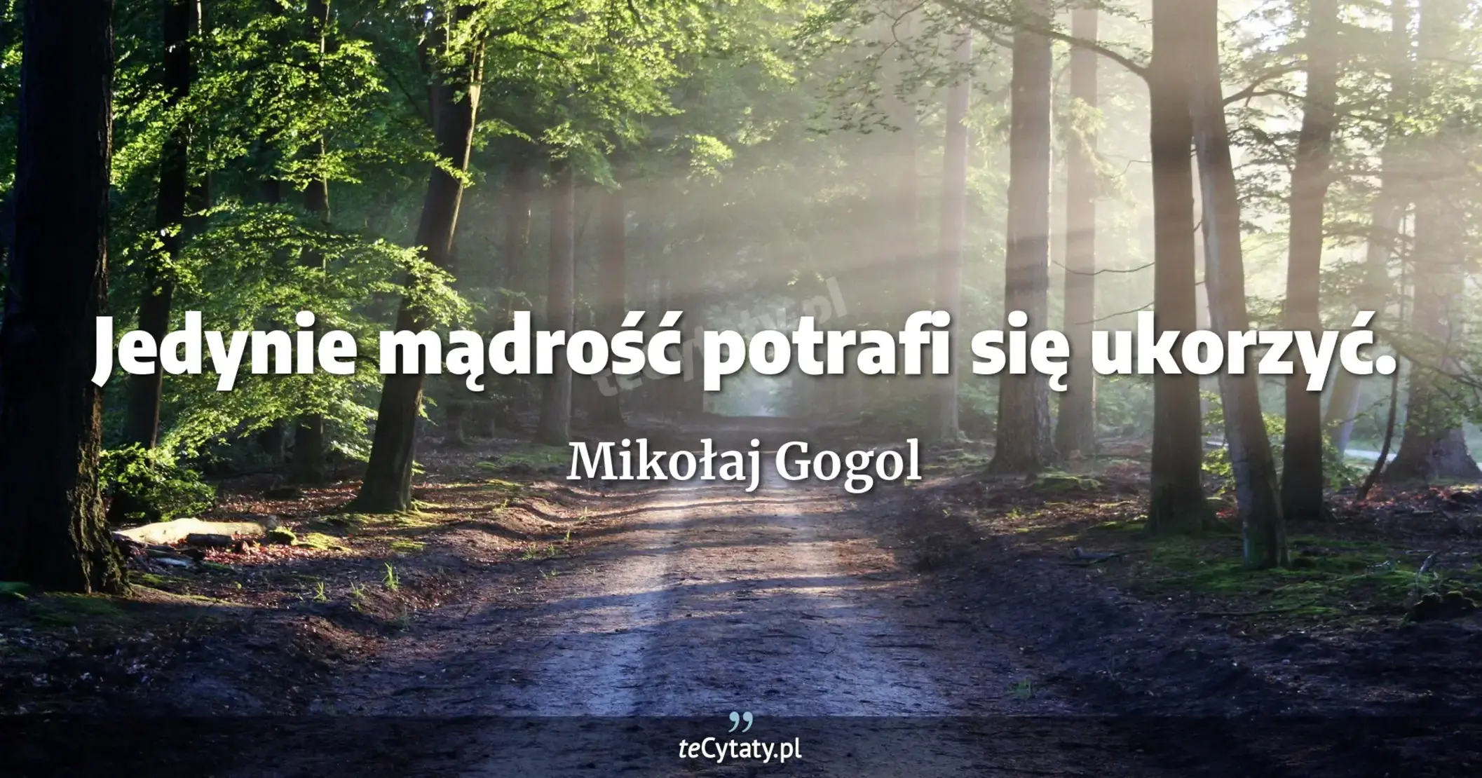 Jedynie mądrość potrafi się ukorzyć. - Mikołaj Gogol