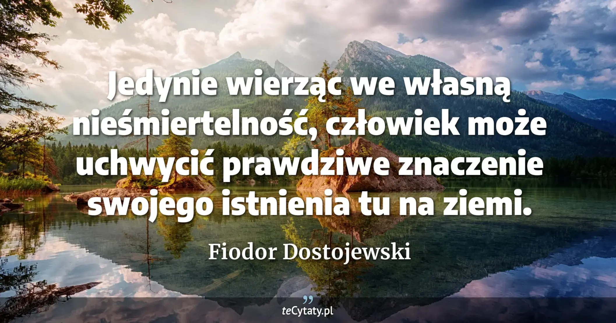 Jedynie wierząc we własną nieśmiertelność, człowiek może uchwycić prawdziwe znaczenie swojego istnienia tu na ziemi. - Fiodor Dostojewski