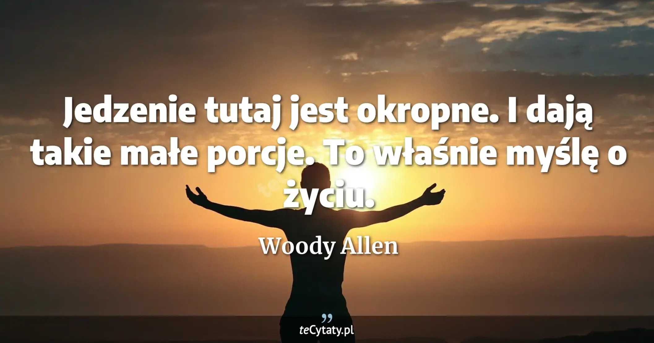 Jedzenie tutaj jest okropne. I dają takie małe porcje. To właśnie myślę o życiu. - Woody Allen