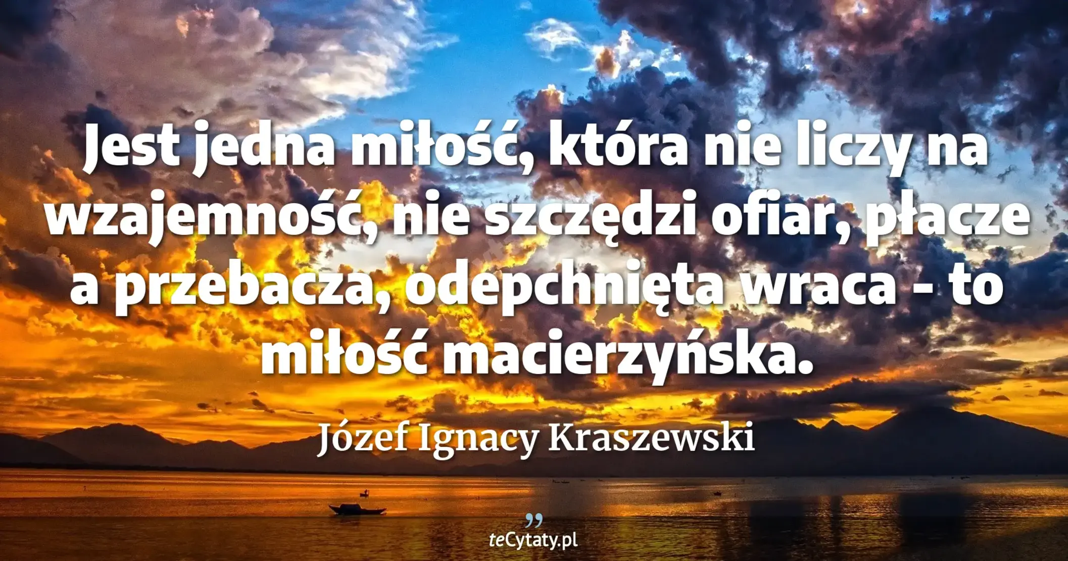 Jest jedna miłość, która nie liczy na wzajemność, nie szczędzi ofiar, płacze a przebacza, odepchnięta wraca - to miłość macierzyńska. - Józef Ignacy Kraszewski