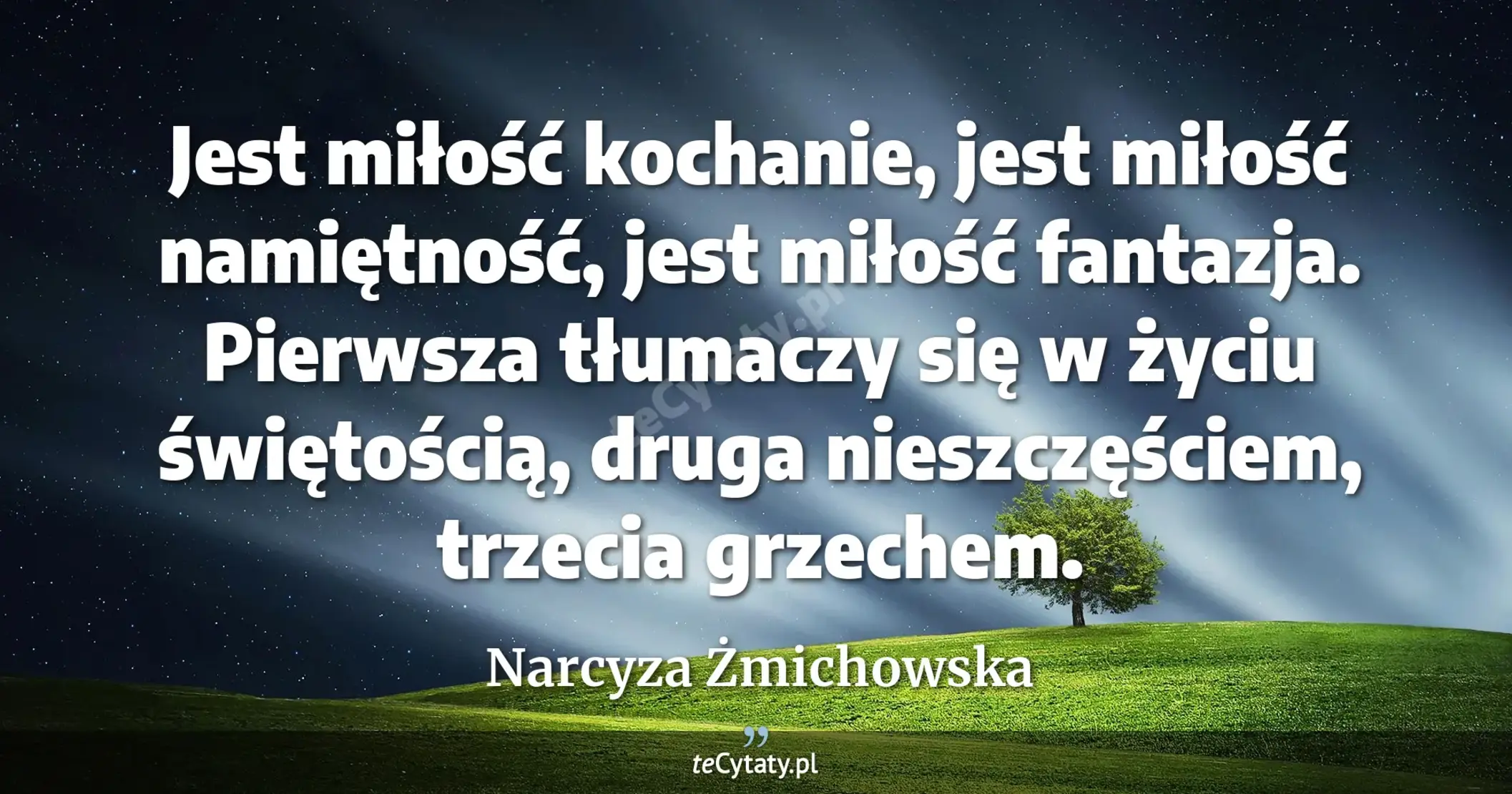 Jest miłość kochanie, jest miłość namiętność, jest miłość fantazja. Pierwsza tłumaczy się w życiu świętością, druga nieszczęściem, trzecia grzechem. - Narcyza Żmichowska