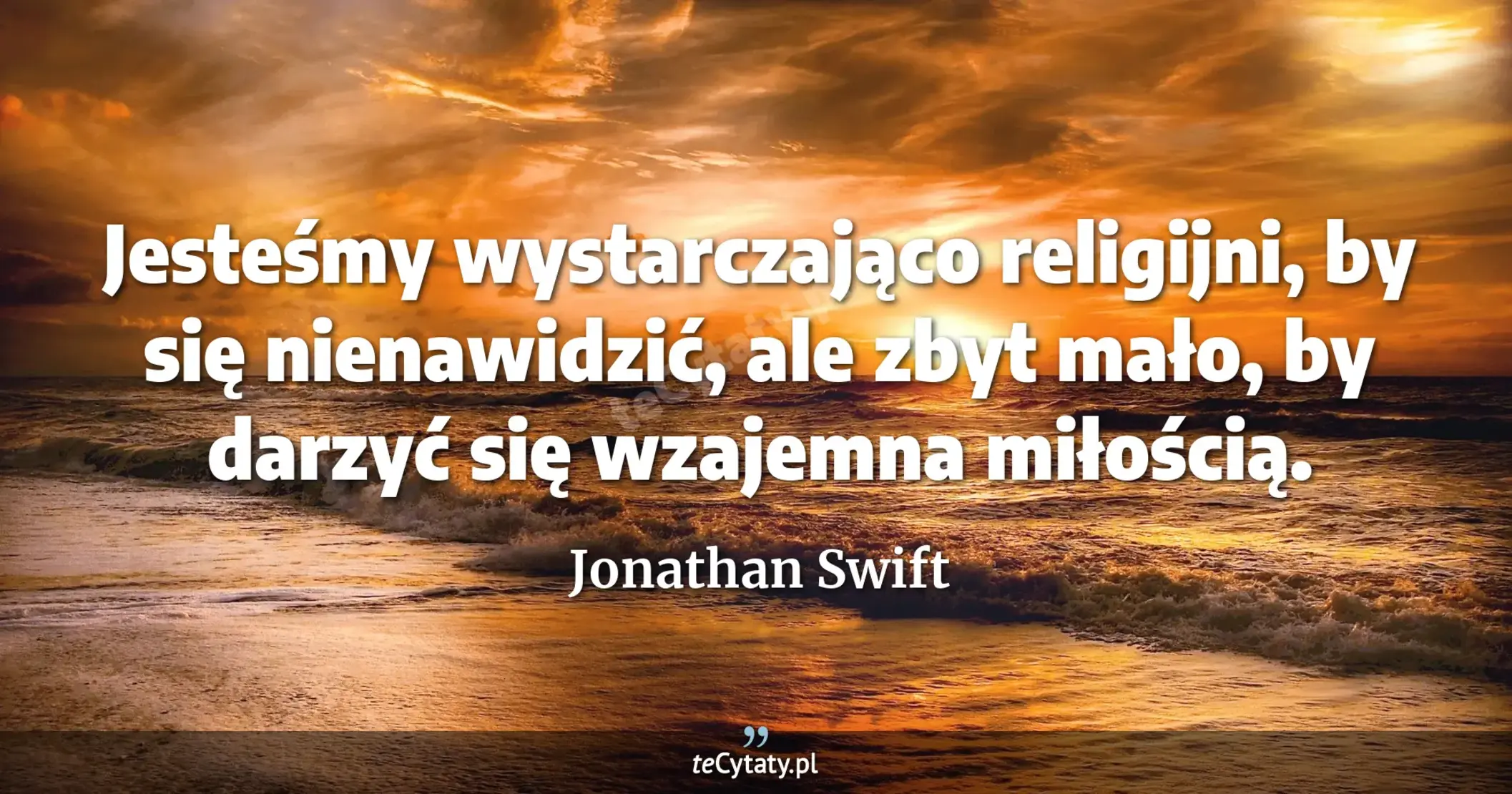 Jesteśmy wystarczająco religijni, by się nienawidzić, ale zbyt mało, by darzyć się wzajemna miłością. - Jonathan Swift