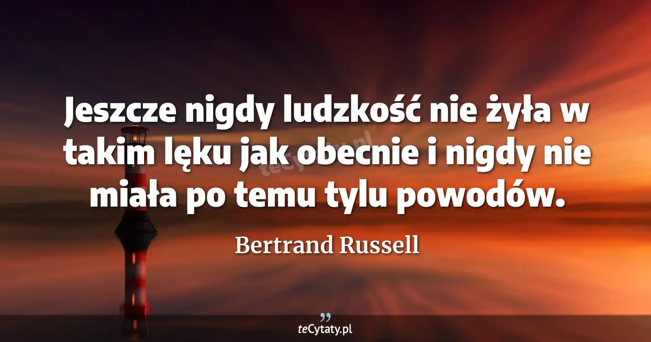Jeszcze nigdy ludzkość nie żyła w takim lęku jak obecnie i nigdy nie miała po temu tylu powodów. - Bertrand Russell