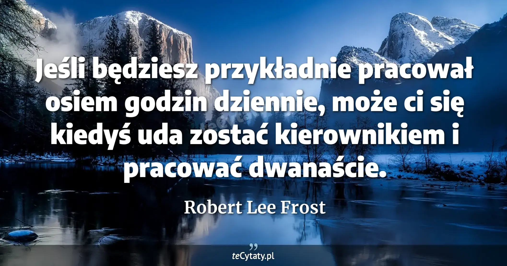 Jeśli będziesz przykładnie pracował osiem godzin dziennie, może ci się kiedyś uda zostać kierownikiem i pracować dwanaście. - Robert Lee Frost