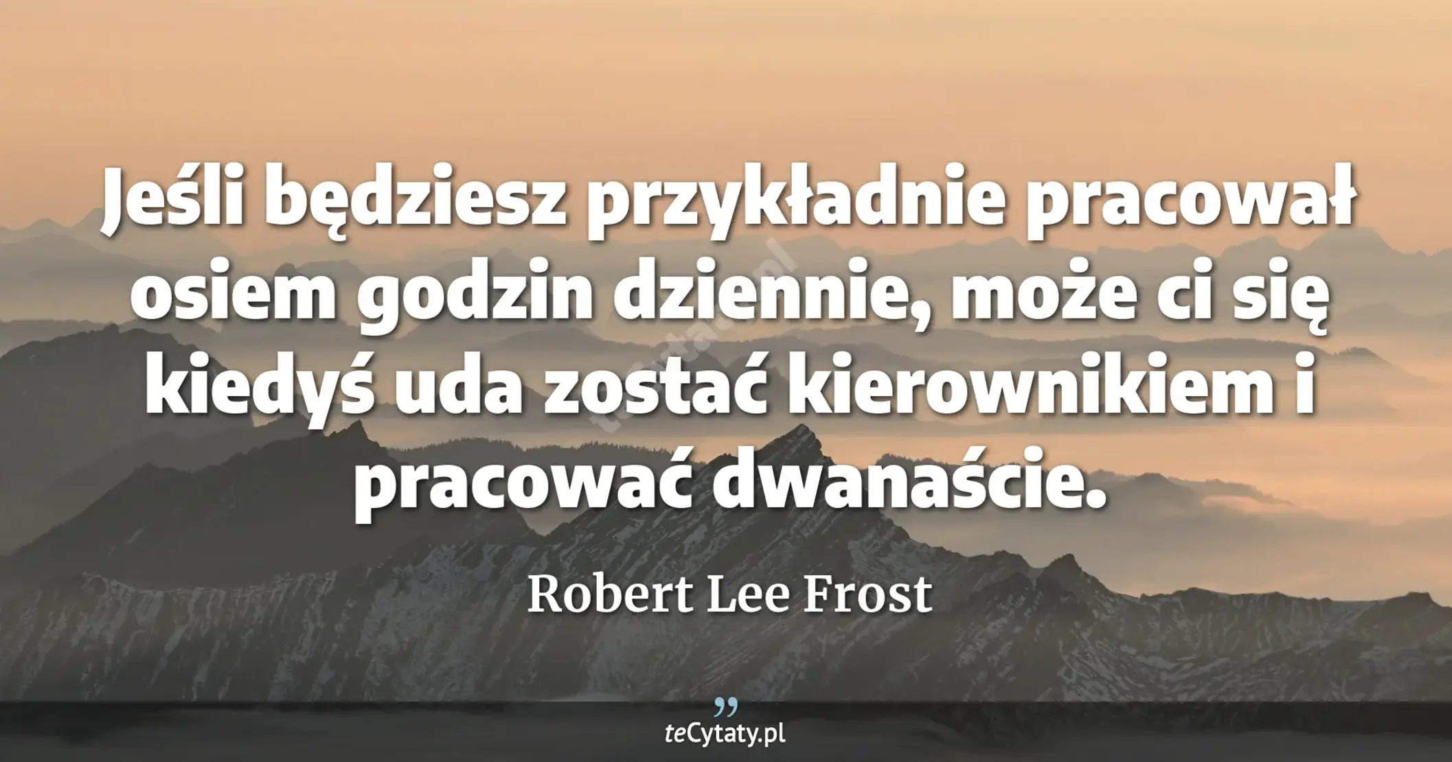 Jeśli będziesz przykładnie pracował osiem godzin dziennie, może ci się kiedyś uda zostać kierownikiem i pracować dwanaście. - Robert Lee Frost