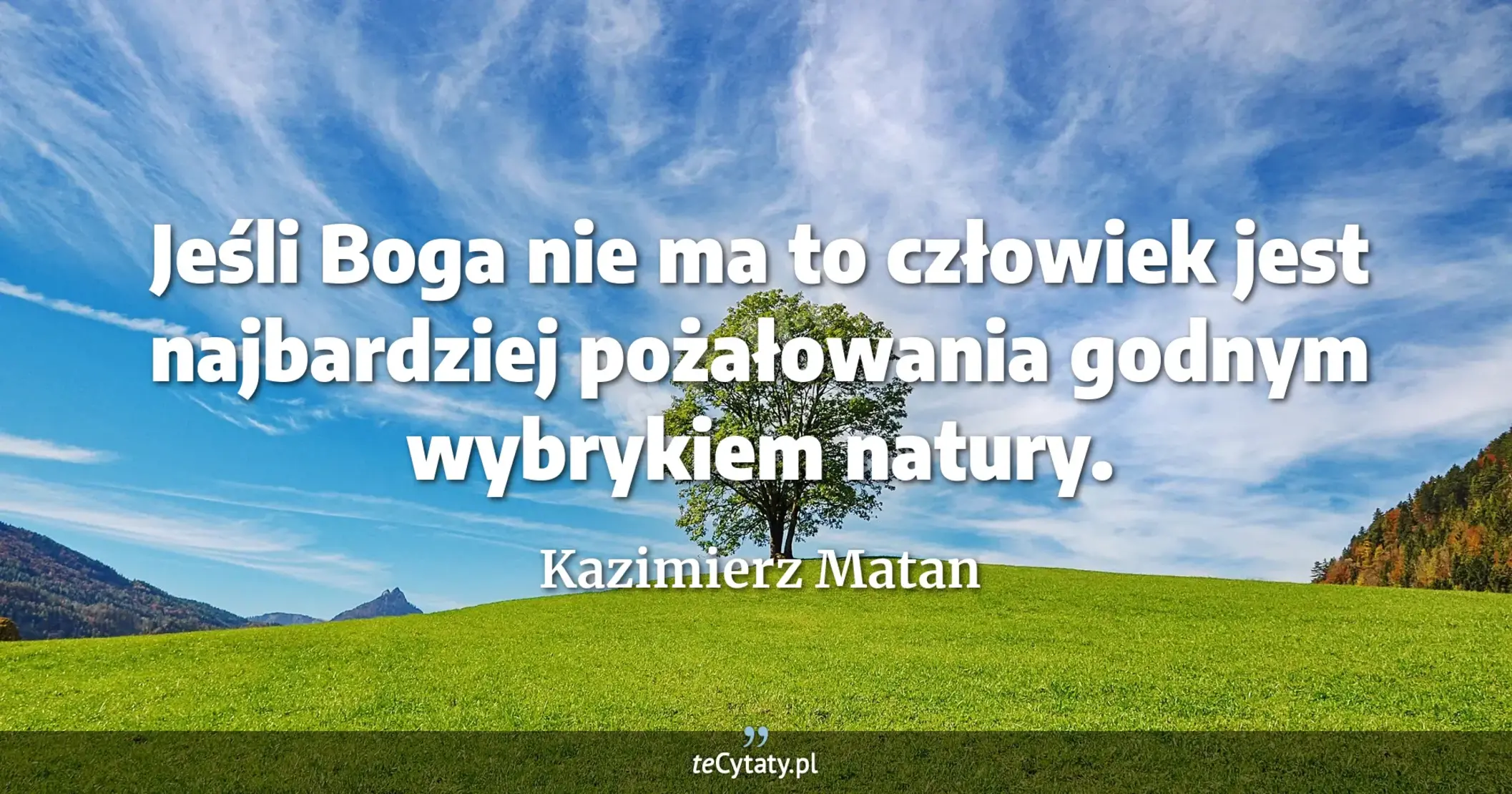 Jeśli Boga nie ma to człowiek jest najbardziej pożałowania godnym wybrykiem natury. - Kazimierz Matan
