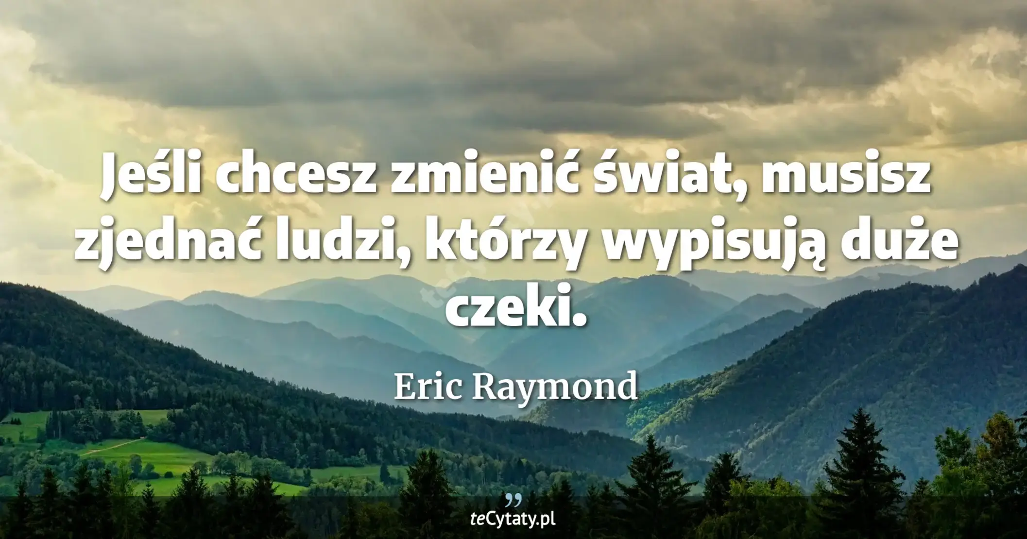 Jeśli chcesz zmienić świat, musisz zjednać ludzi, którzy wypisują duże czeki. - Eric Raymond