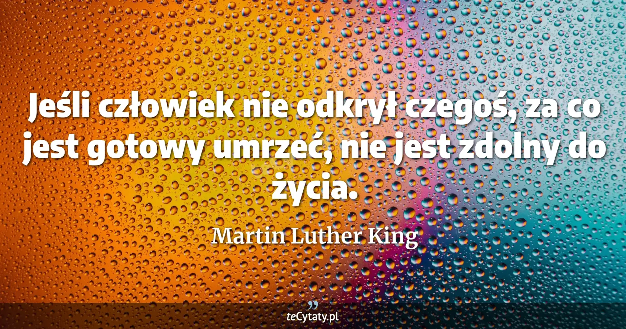 Jeśli człowiek nie odkrył czegoś, za co jest gotowy umrzeć, nie jest zdolny do życia. - Martin Luther King