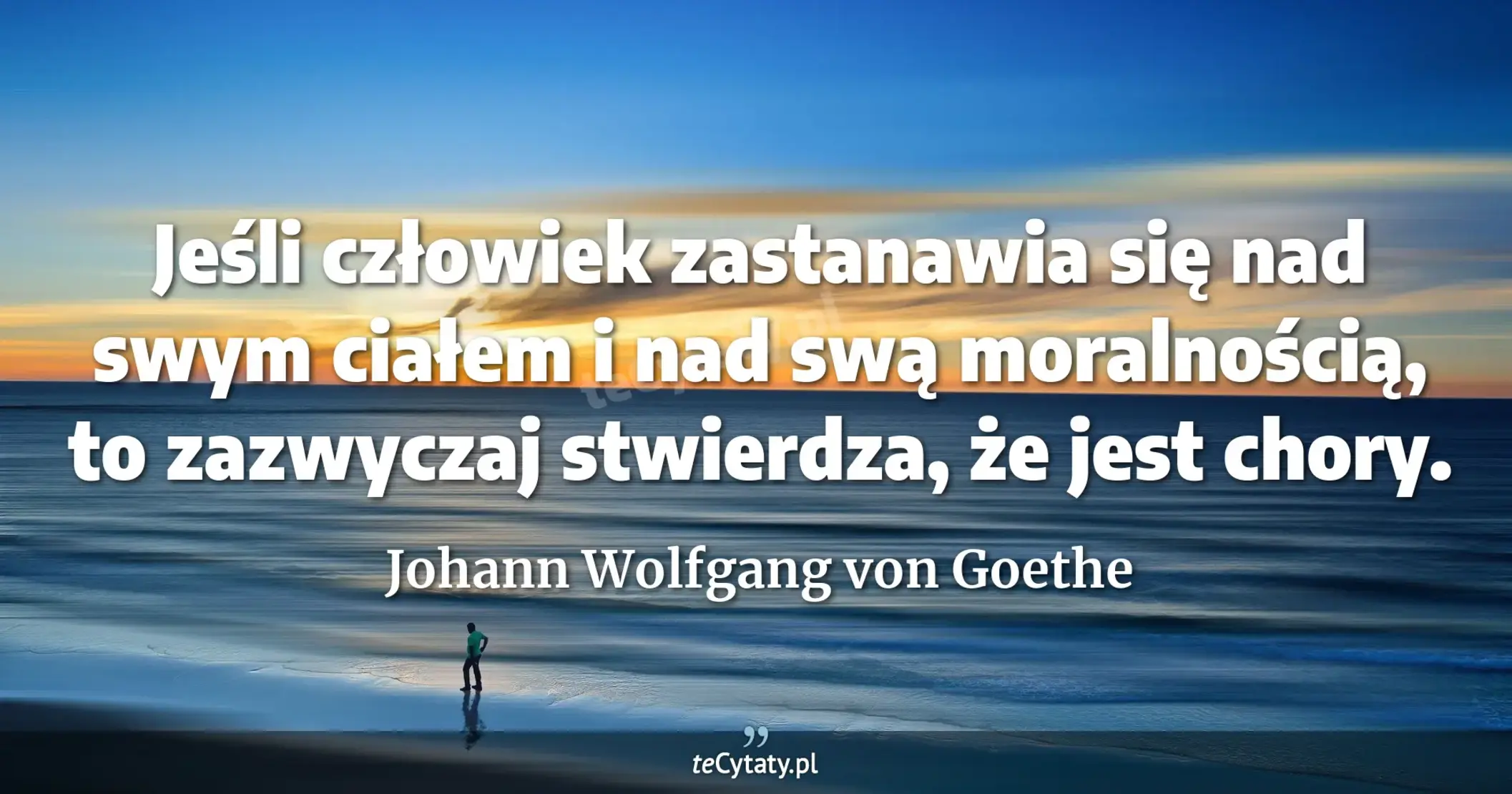 Jeśli człowiek zastanawia się nad swym ciałem i nad swą moralnością, to zazwyczaj stwierdza, że jest chory. - Johann Wolfgang von Goethe