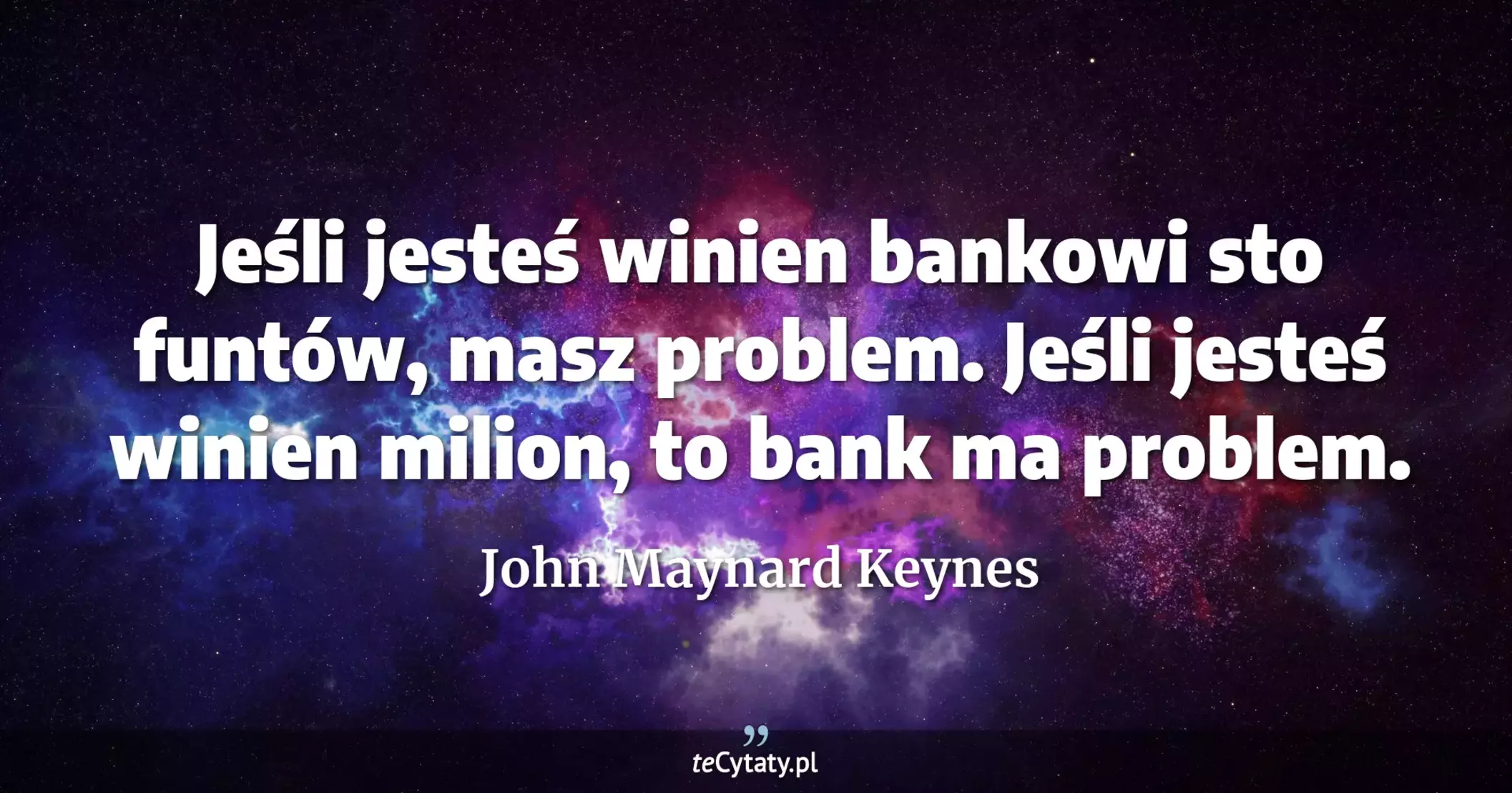 Jeśli jesteś winien bankowi sto funtów, masz problem. Jeśli jesteś winien milion, to bank ma problem. - John Maynard Keynes