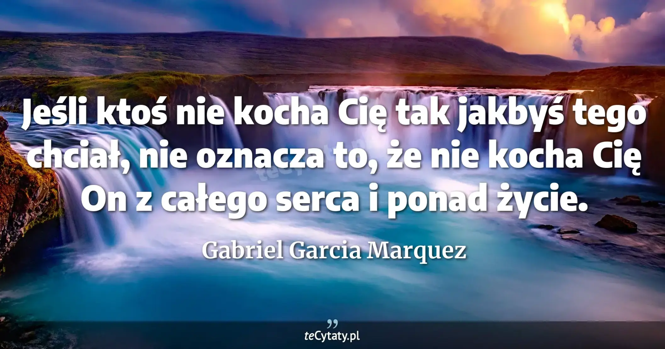 Jeśli ktoś nie kocha Cię tak jakbyś tego chciał, nie oznacza to, że nie kocha Cię On z całego serca i ponad życie. - Gabriel Garcia Marquez