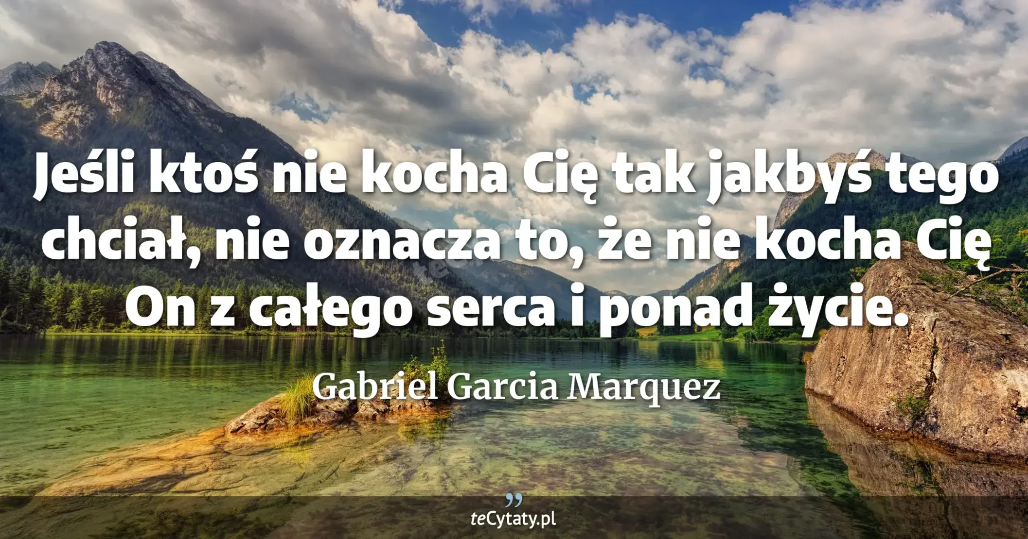 Jeśli ktoś nie kocha Cię tak jakbyś tego chciał, nie oznacza to, że nie kocha Cię On z całego serca i ponad życie. - Gabriel Garcia Marquez